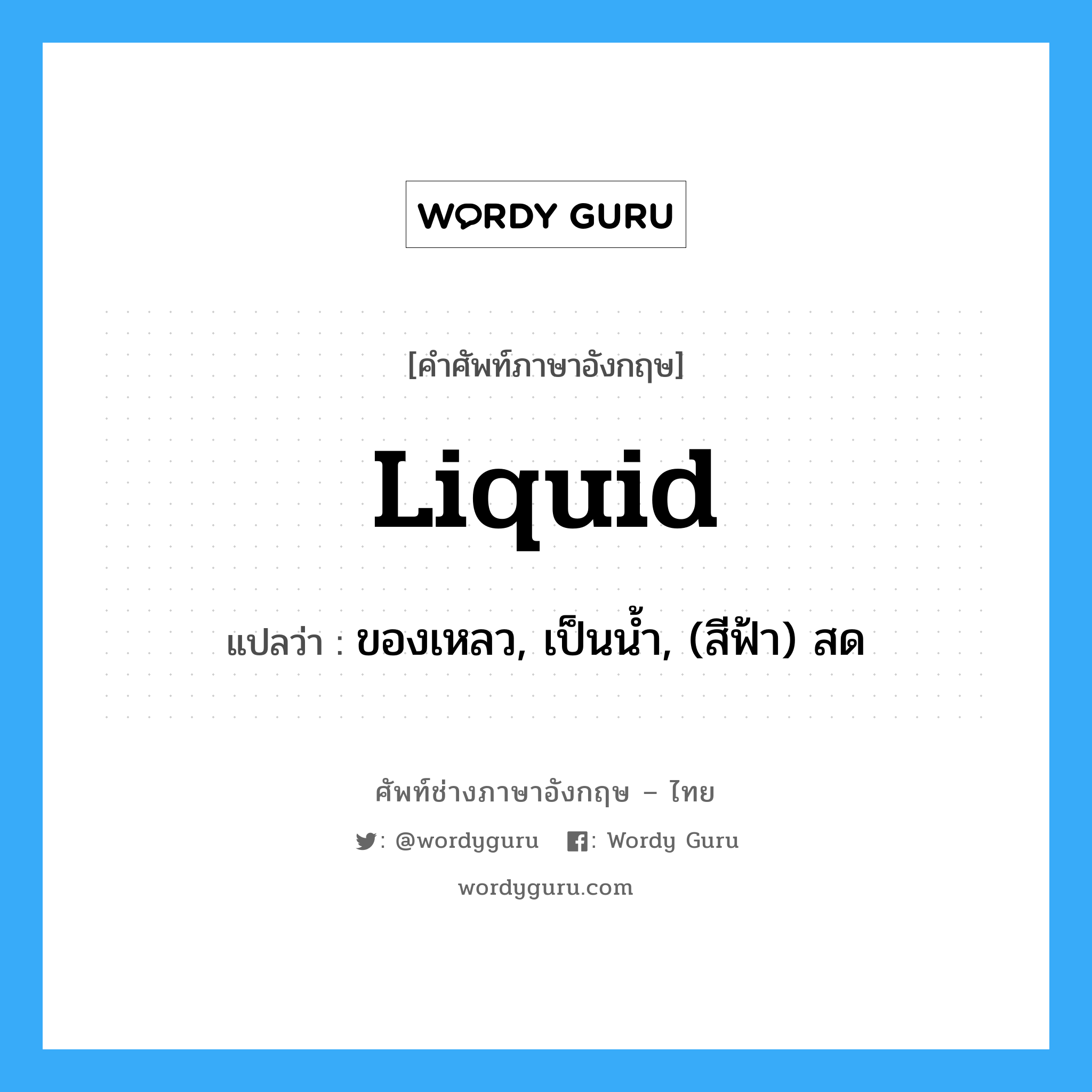 liquid แปลว่า?, คำศัพท์ช่างภาษาอังกฤษ - ไทย liquid คำศัพท์ภาษาอังกฤษ liquid แปลว่า ของเหลว, เป็นน้ำ, (สีฟ้า) สด