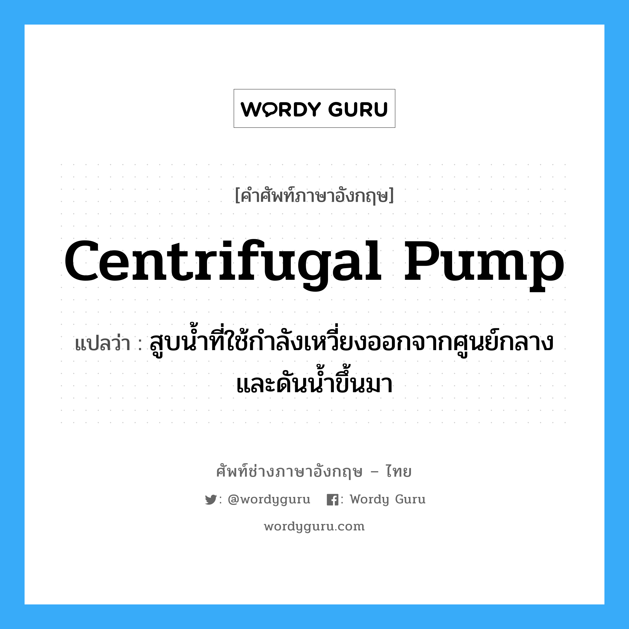 centrifugal pump แปลว่า?, คำศัพท์ช่างภาษาอังกฤษ - ไทย centrifugal pump คำศัพท์ภาษาอังกฤษ centrifugal pump แปลว่า สูบน้ำที่ใช้กำลังเหวี่ยงออกจากศูนย์กลางและดันน้ำขึ้นมา