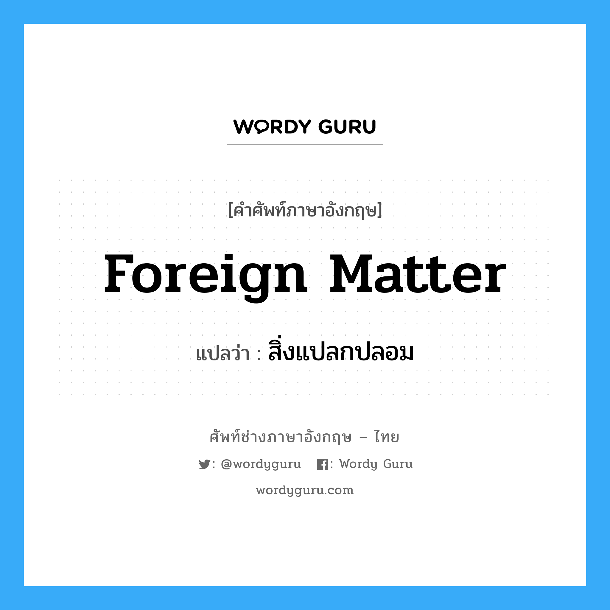 foreign matter แปลว่า?, คำศัพท์ช่างภาษาอังกฤษ - ไทย foreign matter คำศัพท์ภาษาอังกฤษ foreign matter แปลว่า สิ่งแปลกปลอม
