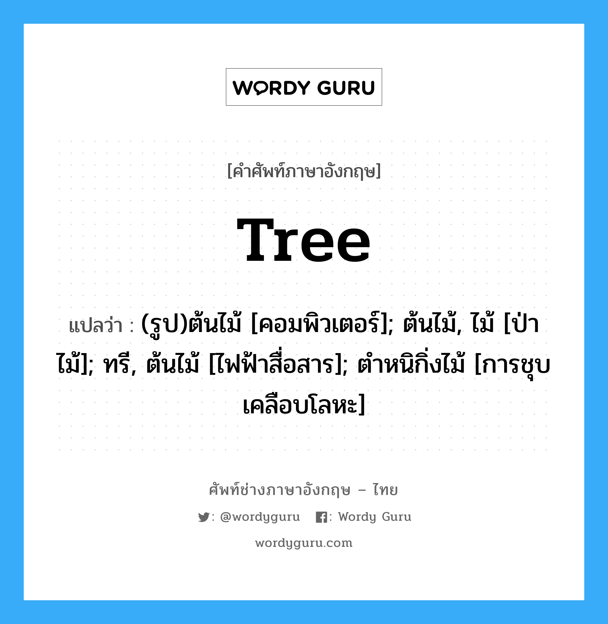 tree แปลว่า?, คำศัพท์ช่างภาษาอังกฤษ - ไทย tree คำศัพท์ภาษาอังกฤษ tree แปลว่า (รูป)ต้นไม้ [คอมพิวเตอร์]; ต้นไม้, ไม้ [ป่าไม้]; ทรี, ต้นไม้ [ไฟฟ้าสื่อสาร]; ตำหนิกิ่งไม้ [การชุบเคลือบโลหะ]