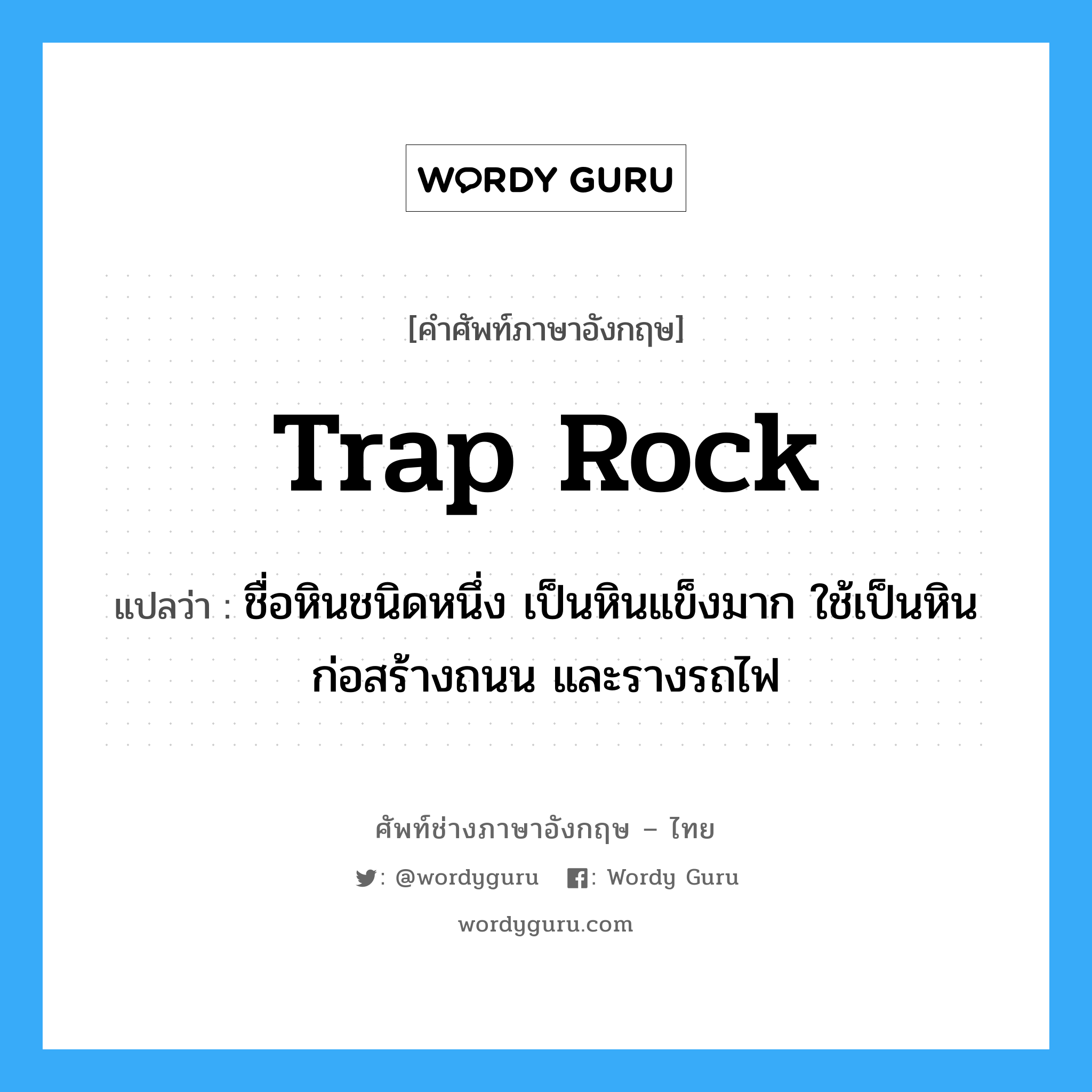 trap rock แปลว่า?, คำศัพท์ช่างภาษาอังกฤษ - ไทย trap rock คำศัพท์ภาษาอังกฤษ trap rock แปลว่า ชื่อหินชนิดหนึ่ง เป็นหินแข็งมาก ใช้เป็นหินก่อสร้างถนน และรางรถไฟ