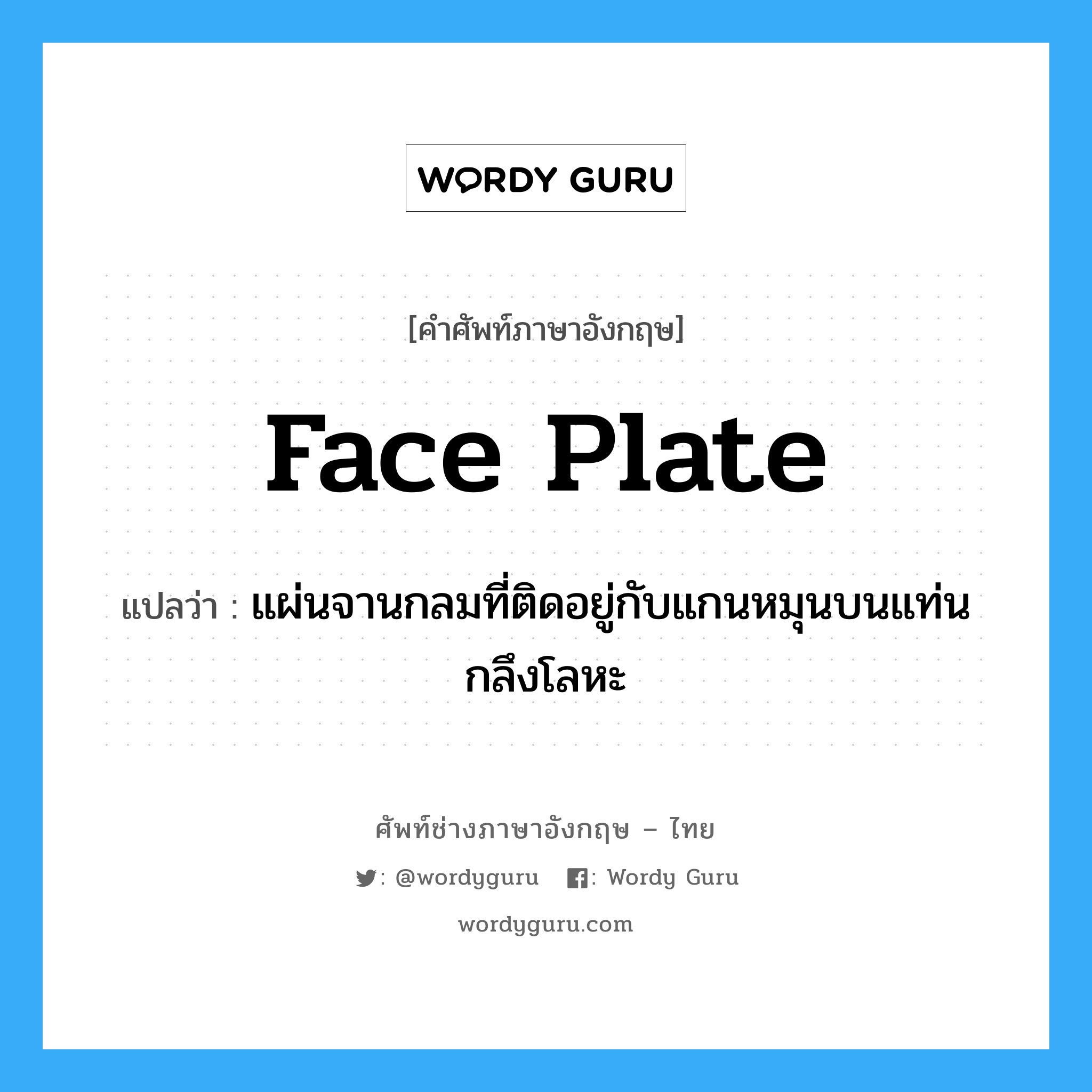 face plate แปลว่า?, คำศัพท์ช่างภาษาอังกฤษ - ไทย face plate คำศัพท์ภาษาอังกฤษ face plate แปลว่า แผ่นจานกลมที่ติดอยู่กับแกนหมุนบนแท่นกลึงโลหะ