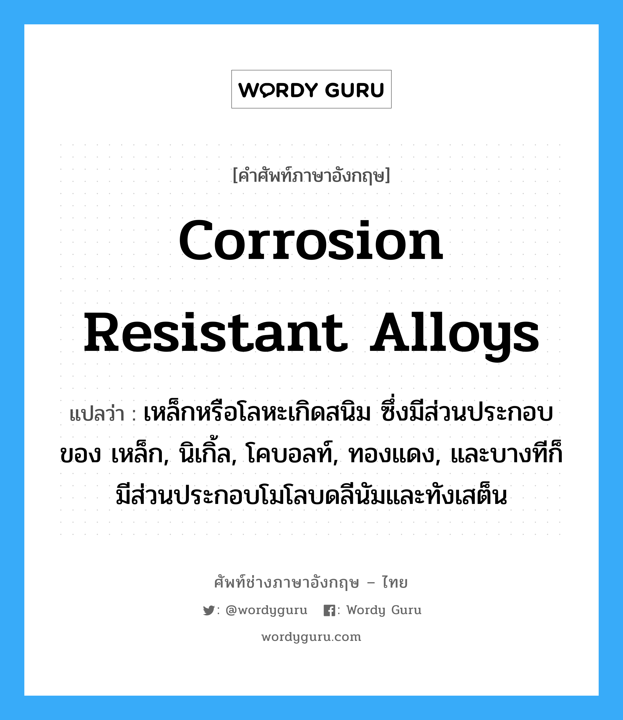 corrosion resistant alloys แปลว่า?, คำศัพท์ช่างภาษาอังกฤษ - ไทย corrosion resistant alloys คำศัพท์ภาษาอังกฤษ corrosion resistant alloys แปลว่า เหล็กหรือโลหะเกิดสนิม ซึ่งมีส่วนประกอบของ เหล็ก, นิเกิ้ล, โคบอลท์, ทองแดง, และบางทีก็มีส่วนประกอบโมโลบดลีนัมและทังเสต็น