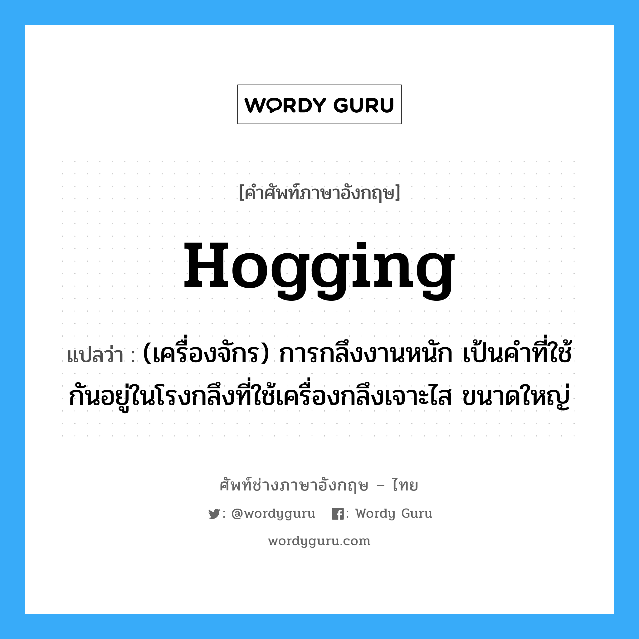Hogging แปลว่า?, คำศัพท์ช่างภาษาอังกฤษ - ไทย Hogging คำศัพท์ภาษาอังกฤษ Hogging แปลว่า (เครื่องจักร) การกลึงงานหนัก เป้นคำที่ใช้กันอยู่ในโรงกลึงที่ใช้เครื่องกลึงเจาะไส ขนาดใหญ่