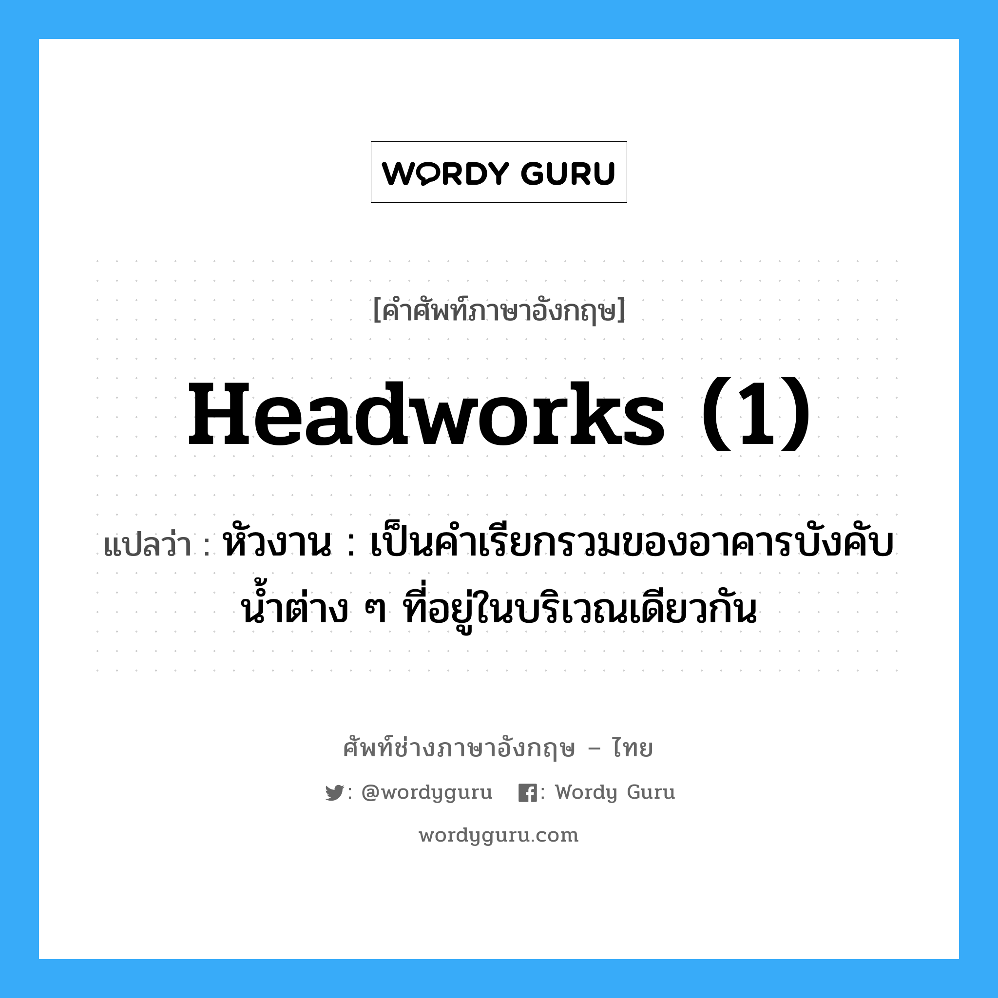 headworks (1) แปลว่า?, คำศัพท์ช่างภาษาอังกฤษ - ไทย headworks (1) คำศัพท์ภาษาอังกฤษ headworks (1) แปลว่า หัวงาน : เป็นคำเรียกรวมของอาคารบังคับน้ำต่าง ๆ ที่อยู่ในบริเวณเดียวกัน