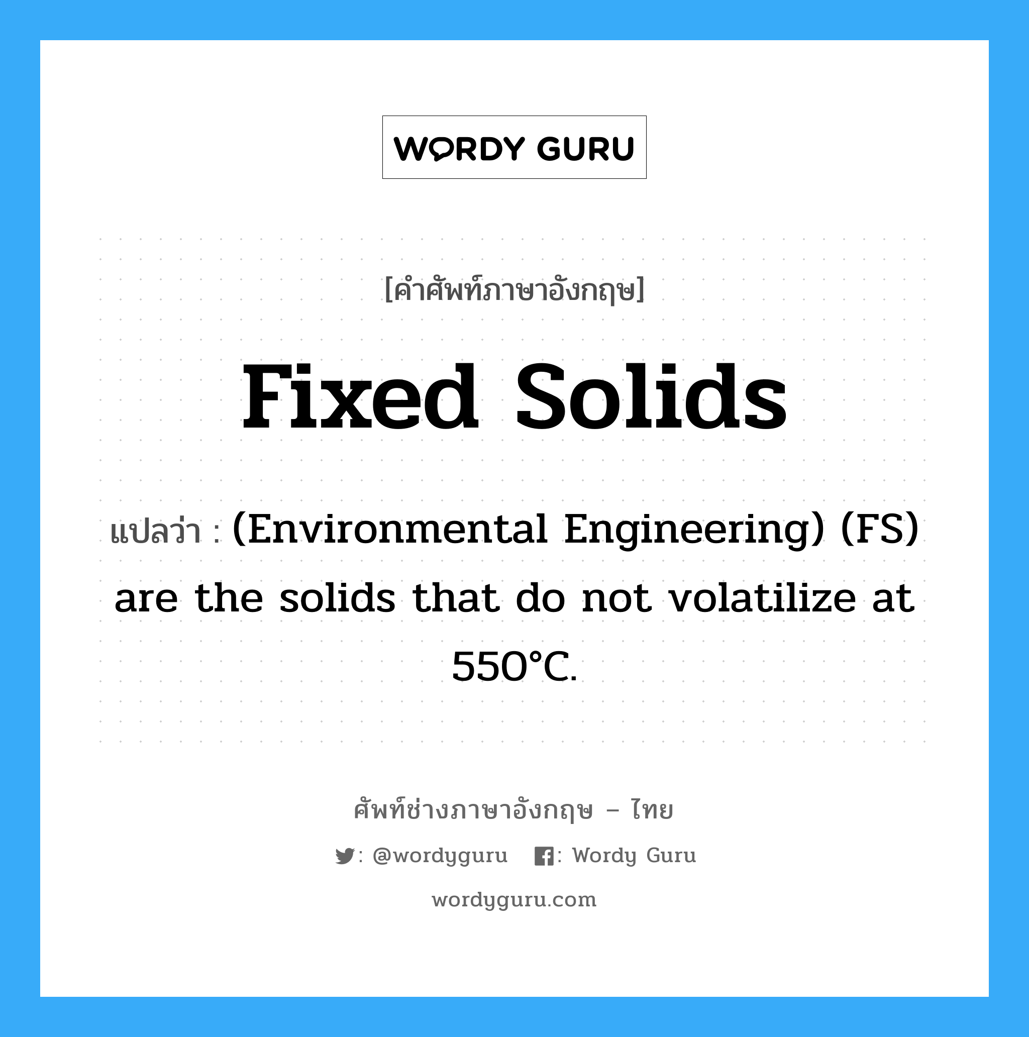 Fixed solids แปลว่า?, คำศัพท์ช่างภาษาอังกฤษ - ไทย Fixed solids คำศัพท์ภาษาอังกฤษ Fixed solids แปลว่า (Environmental Engineering) (FS) are the solids that do not volatilize at 550°C.