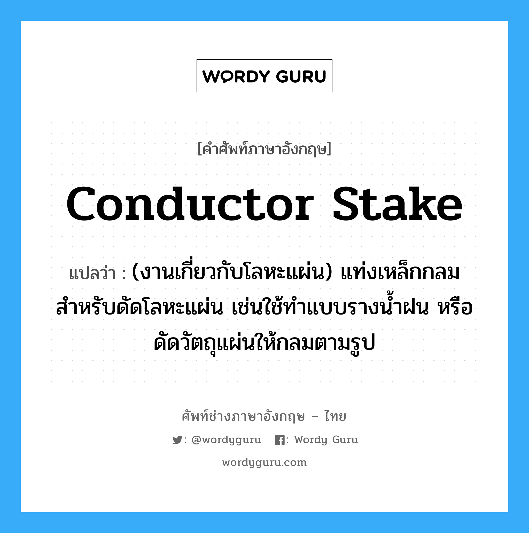 conductor stake แปลว่า?, คำศัพท์ช่างภาษาอังกฤษ - ไทย conductor stake คำศัพท์ภาษาอังกฤษ conductor stake แปลว่า (งานเกี่ยวกับโลหะแผ่น) แท่งเหล็กกลมสำหรับดัดโลหะแผ่น เช่นใช้ทำแบบรางน้ำฝน หรือดัดวัตถุแผ่นให้กลมตามรูป