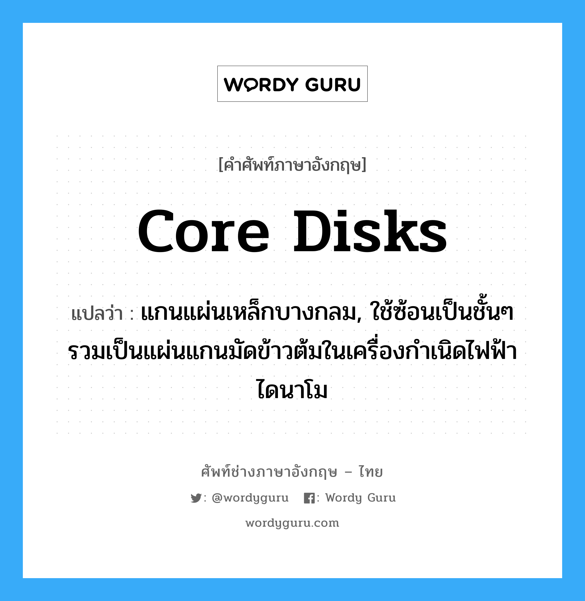 core disks แปลว่า?, คำศัพท์ช่างภาษาอังกฤษ - ไทย core disks คำศัพท์ภาษาอังกฤษ core disks แปลว่า แกนแผ่นเหล็กบางกลม, ใช้ซ้อนเป็นชั้นๆ รวมเป็นแผ่นแกนมัดข้าวต้มในเครื่องกำเนิดไฟฟ้าไดนาโม