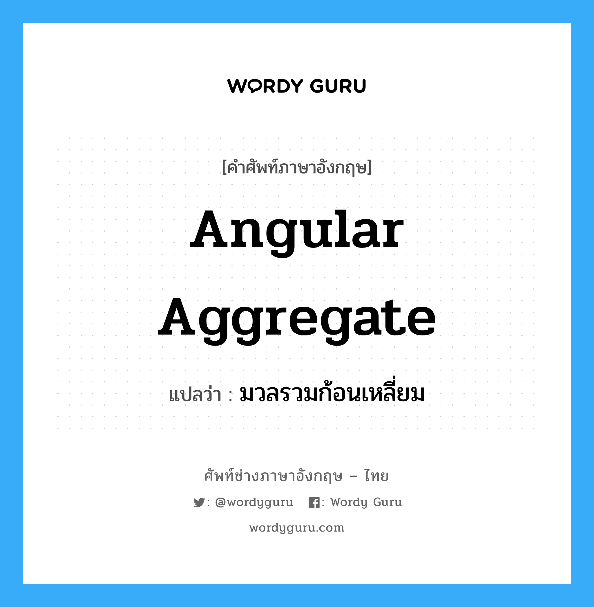 มวลรวมก้อนเหลี่ยม ภาษาอังกฤษ?, คำศัพท์ช่างภาษาอังกฤษ - ไทย มวลรวมก้อนเหลี่ยม คำศัพท์ภาษาอังกฤษ มวลรวมก้อนเหลี่ยม แปลว่า angular aggregate