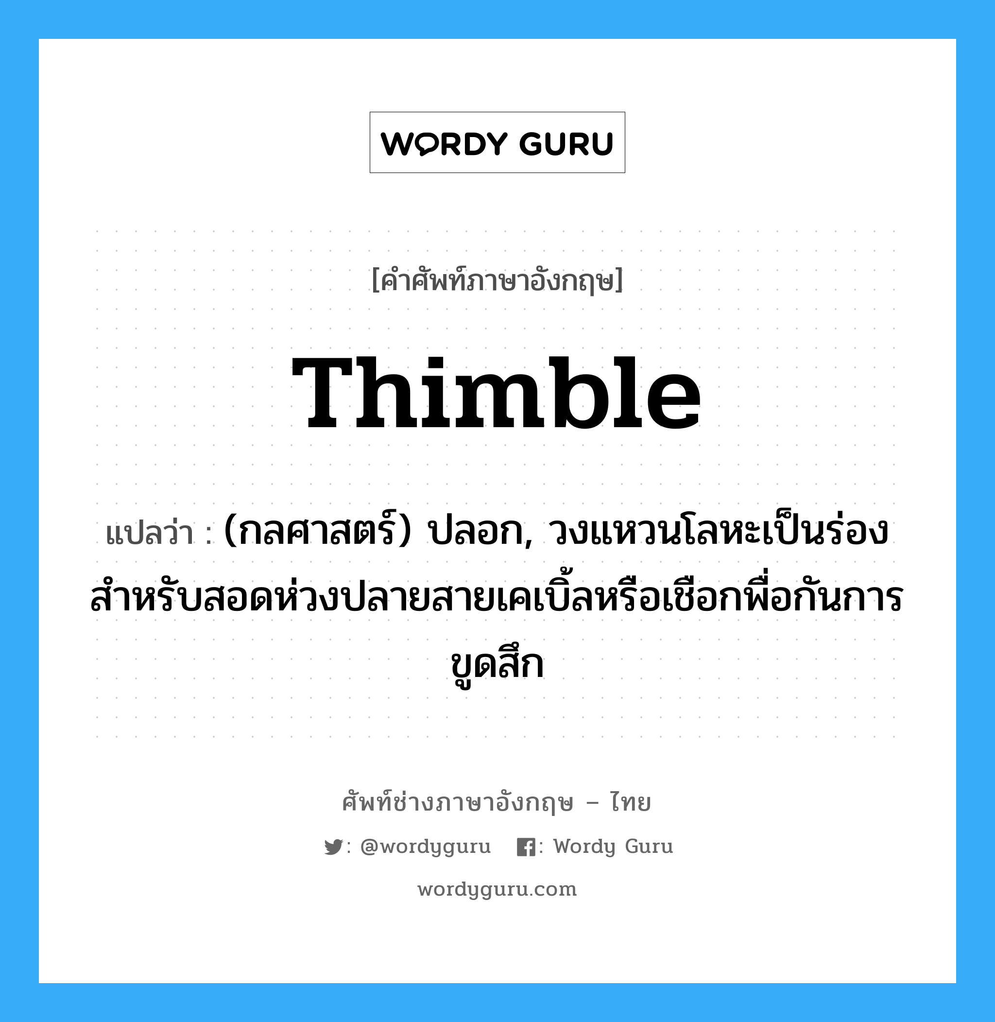 thimble แปลว่า?, คำศัพท์ช่างภาษาอังกฤษ - ไทย thimble คำศัพท์ภาษาอังกฤษ thimble แปลว่า (กลศาสตร์) ปลอก, วงแหวนโลหะเป็นร่องสำหรับสอดห่วงปลายสายเคเบิ้ลหรือเชือกพื่อกันการขูดสึก