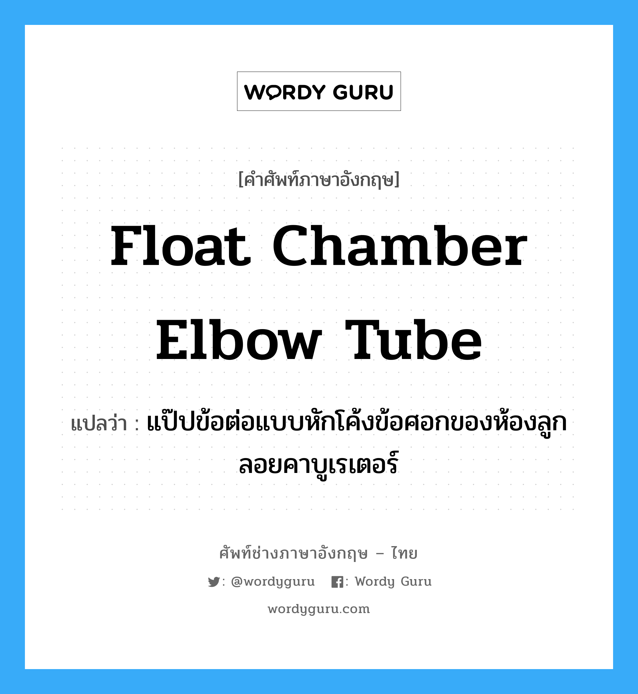 float chamber elbow tube แปลว่า?, คำศัพท์ช่างภาษาอังกฤษ - ไทย float chamber elbow tube คำศัพท์ภาษาอังกฤษ float chamber elbow tube แปลว่า แป๊ปข้อต่อแบบหักโค้งข้อศอกของห้องลูกลอยคาบูเรเตอร์