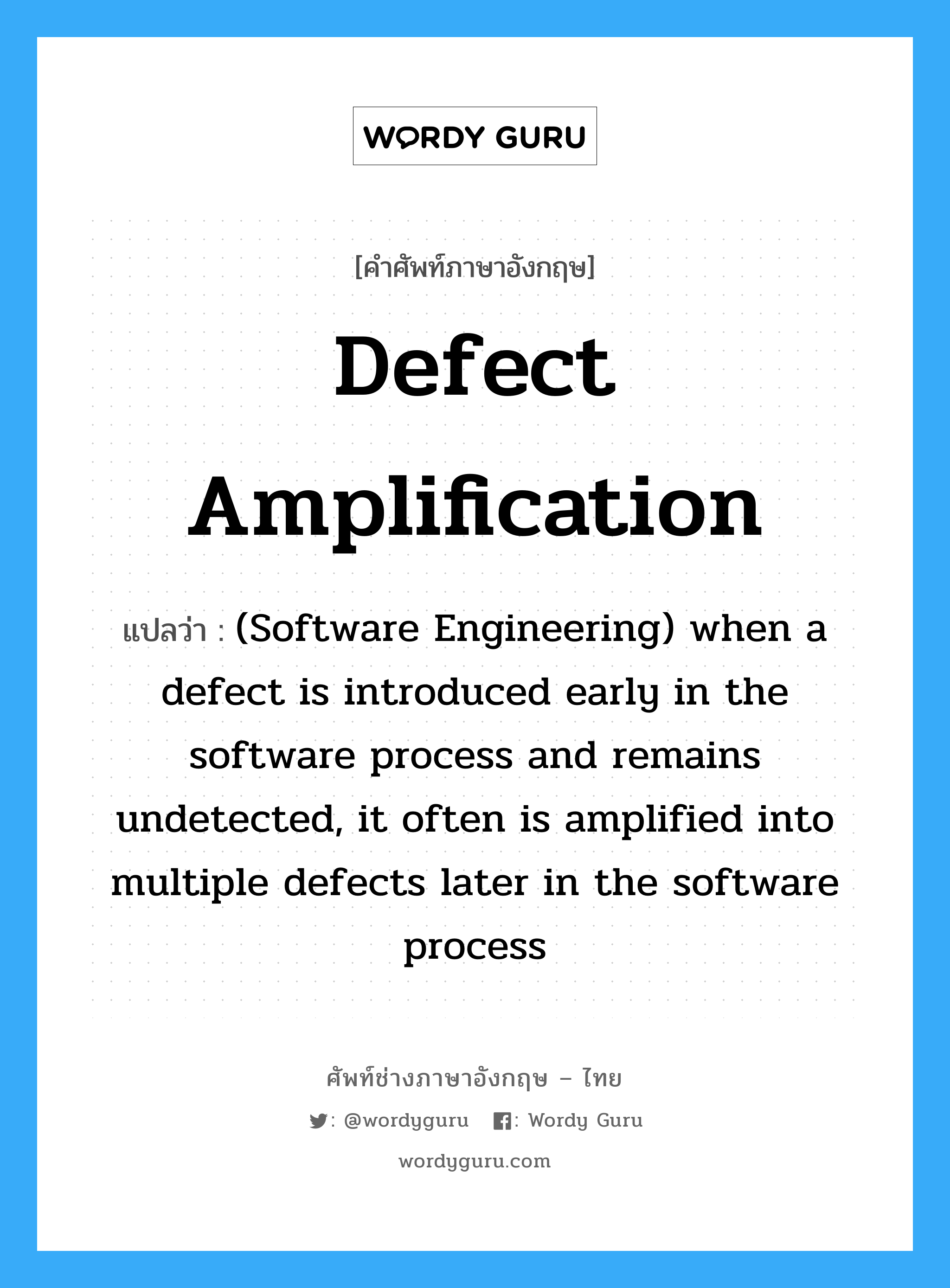Defect amplification แปลว่า?, คำศัพท์ช่างภาษาอังกฤษ - ไทย Defect amplification คำศัพท์ภาษาอังกฤษ Defect amplification แปลว่า (Software Engineering) when a defect is introduced early in the software process and remains undetected, it often is amplified into multiple defects later in the software process