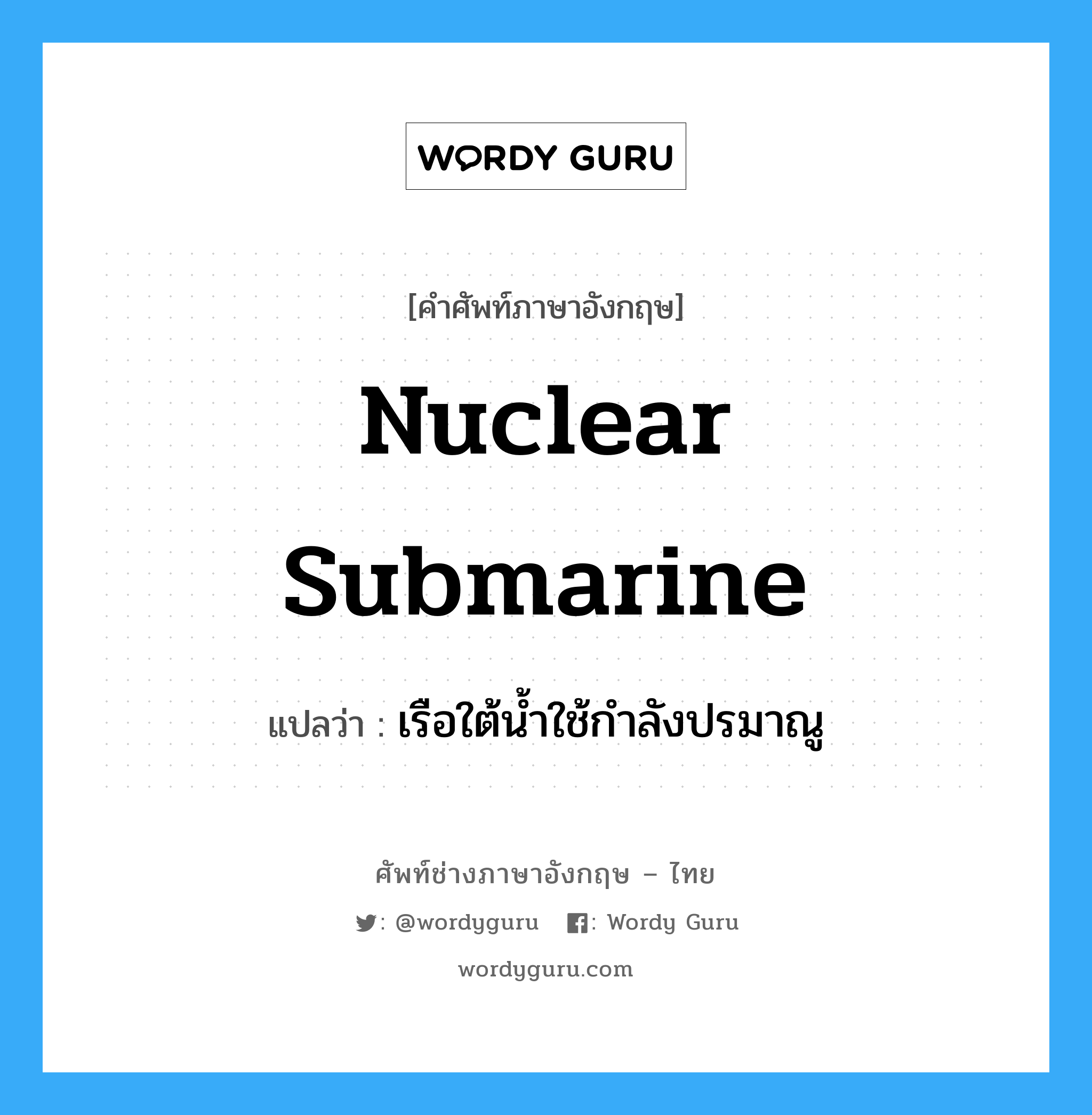 nuclear submarine แปลว่า?, คำศัพท์ช่างภาษาอังกฤษ - ไทย nuclear submarine คำศัพท์ภาษาอังกฤษ nuclear submarine แปลว่า เรือใต้น้ำใช้กำลังปรมาณู