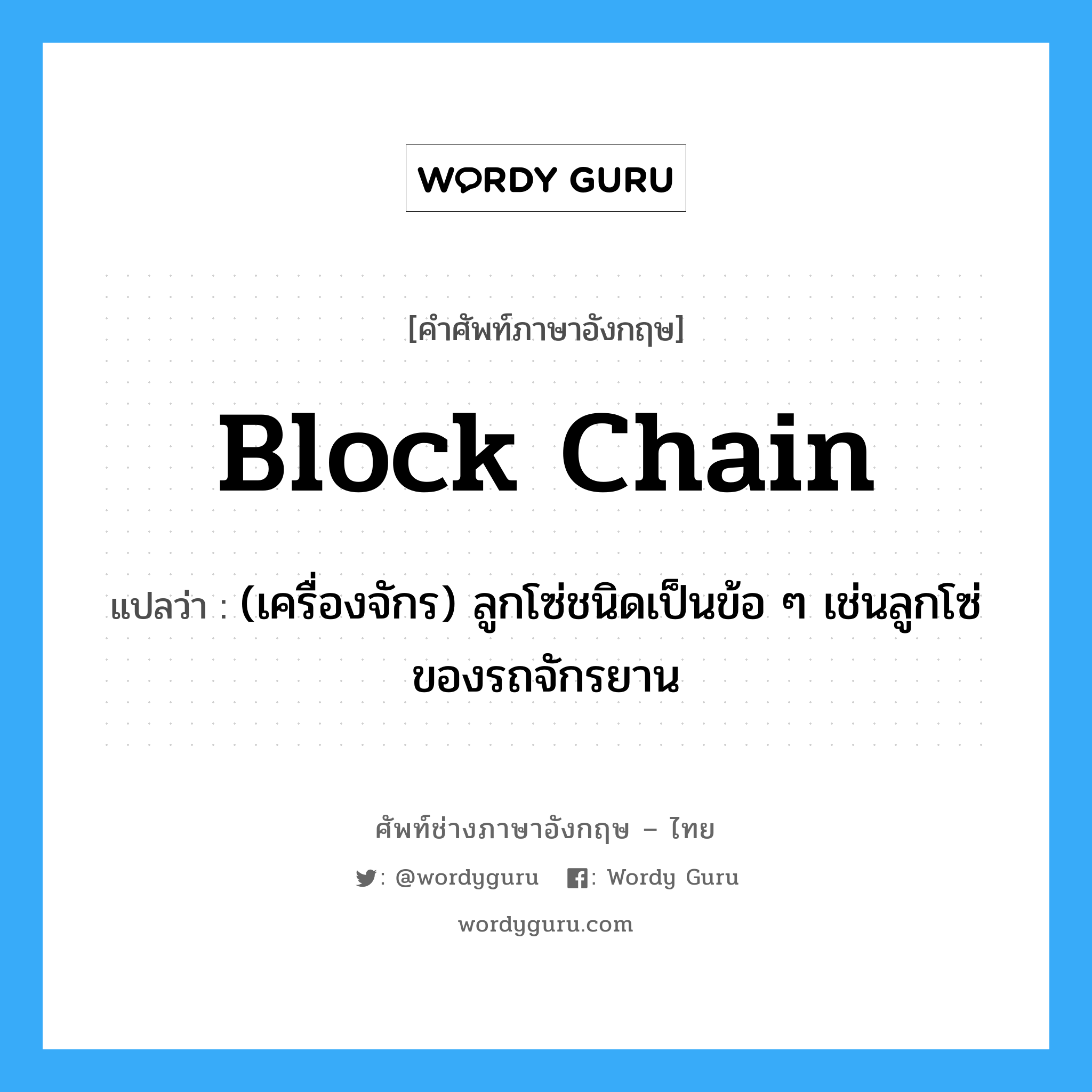block chain แปลว่า?, คำศัพท์ช่างภาษาอังกฤษ - ไทย block chain คำศัพท์ภาษาอังกฤษ block chain แปลว่า (เครื่องจักร) ลูกโซ่ชนิดเป็นข้อ ๆ เช่นลูกโซ่ของรถจักรยาน