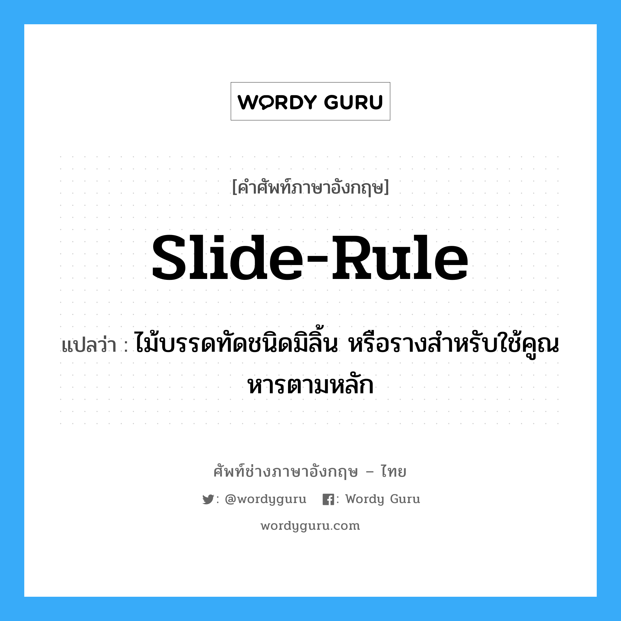 slide-rule แปลว่า?, คำศัพท์ช่างภาษาอังกฤษ - ไทย slide-rule คำศัพท์ภาษาอังกฤษ slide-rule แปลว่า ไม้บรรดทัดชนิดมิลิ้น หรือรางสำหรับใช้คูณหารตามหลัก