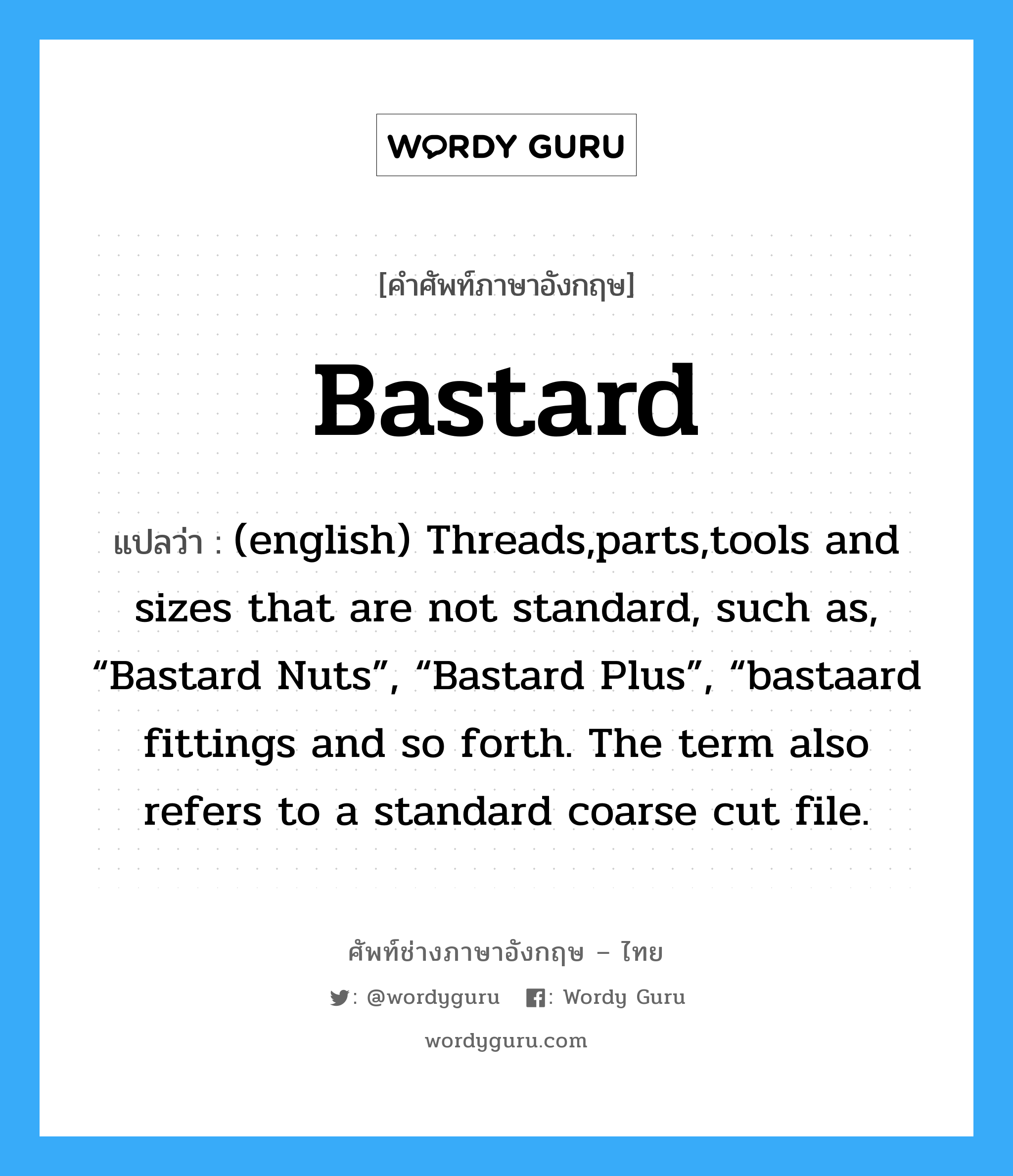 (english) Threads,parts,tools and sizes that are not standard, such as, “Bastard Nuts”, “Bastard Plus”, “bastaard fittings and so forth. The term also refers to a standard coarse cut file. ภาษาอังกฤษ?, คำศัพท์ช่างภาษาอังกฤษ - ไทย (english) Threads,parts,tools and sizes that are not standard, such as, “Bastard Nuts”, “Bastard Plus”, “bastaard fittings and so forth. The term also refers to a standard coarse cut file. คำศัพท์ภาษาอังกฤษ (english) Threads,parts,tools and sizes that are not standard, such as, “Bastard Nuts”, “Bastard Plus”, “bastaard fittings and so forth. The term also refers to a standard coarse cut file. แปลว่า Bastard