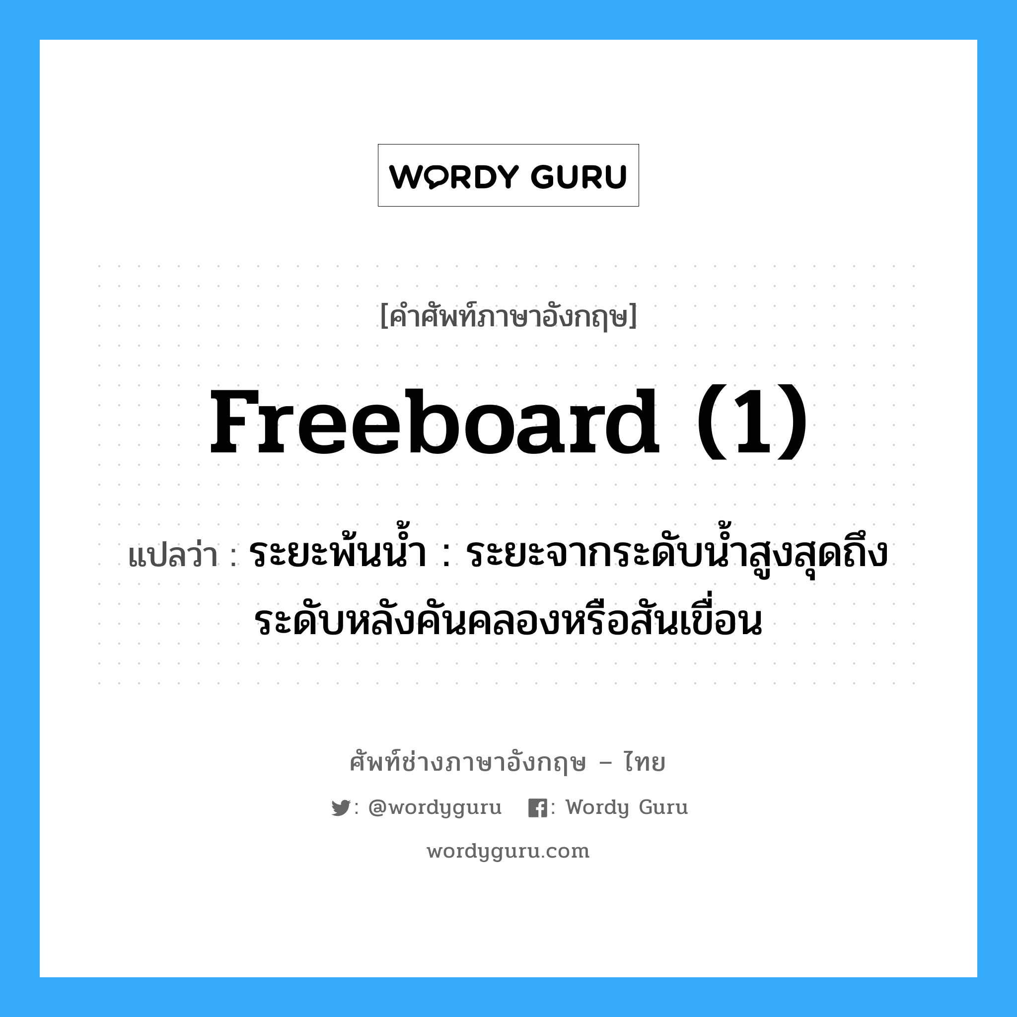freeboard (1) แปลว่า?, คำศัพท์ช่างภาษาอังกฤษ - ไทย freeboard (1) คำศัพท์ภาษาอังกฤษ freeboard (1) แปลว่า ระยะพ้นน้ำ : ระยะจากระดับน้ำสูงสุดถึงระดับหลังคันคลองหรือสันเขื่อน
