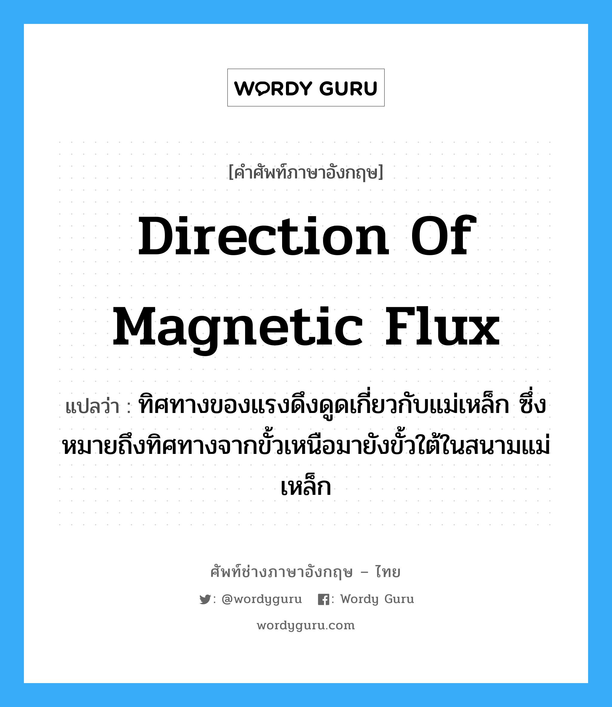 direction of magnetic flux แปลว่า?, คำศัพท์ช่างภาษาอังกฤษ - ไทย direction of magnetic flux คำศัพท์ภาษาอังกฤษ direction of magnetic flux แปลว่า ทิศทางของแรงดึงดูดเกี่ยวกับแม่เหล็ก ซึ่งหมายถึงทิศทางจากขั้วเหนือมายังขั้วใต้ในสนามแม่เหล็ก