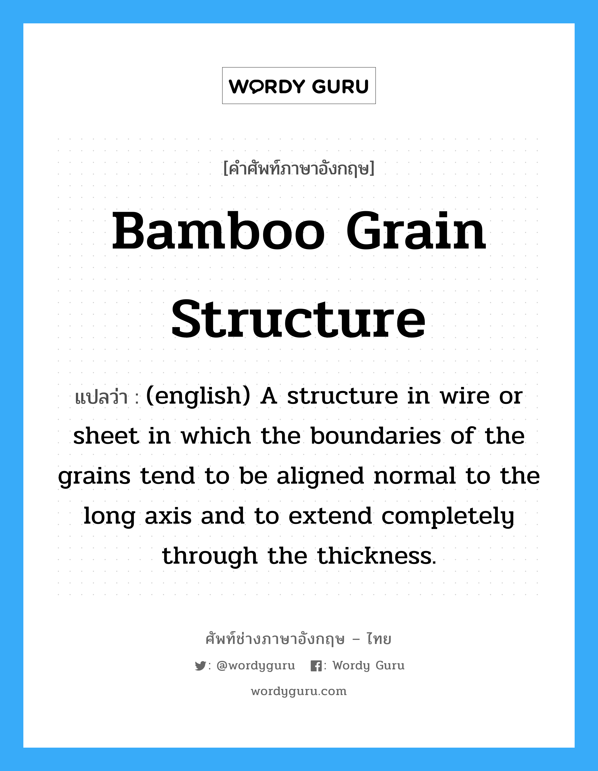 Bamboo Grain Structure แปลว่า?, คำศัพท์ช่างภาษาอังกฤษ - ไทย Bamboo Grain Structure คำศัพท์ภาษาอังกฤษ Bamboo Grain Structure แปลว่า (english) A structure in wire or sheet in which the boundaries of the grains tend to be aligned normal to the long axis and to extend completely through the thickness.