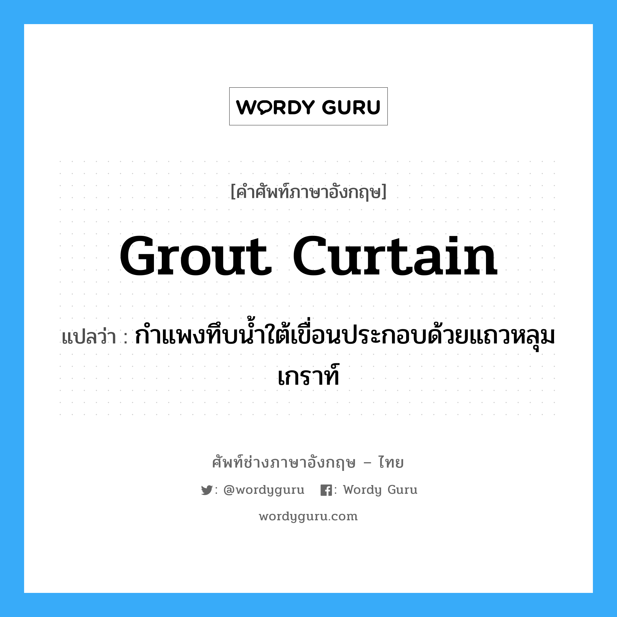 grout curtain แปลว่า?, คำศัพท์ช่างภาษาอังกฤษ - ไทย grout curtain คำศัพท์ภาษาอังกฤษ grout curtain แปลว่า กำแพงทึบน้ำใต้เขื่อนประกอบด้วยแถวหลุมเกราท์