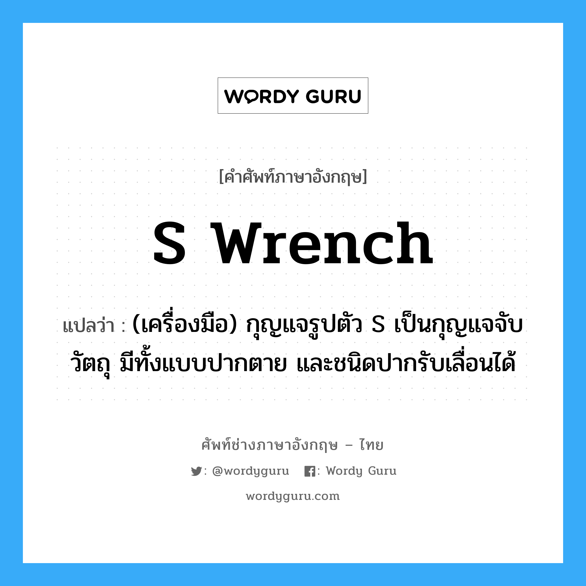 S wrench แปลว่า?, คำศัพท์ช่างภาษาอังกฤษ - ไทย S wrench คำศัพท์ภาษาอังกฤษ S wrench แปลว่า (เครื่องมือ) กุญแจรูปตัว S เป็นกุญแจจับวัตถุ มีทั้งแบบปากตาย และชนิดปากรับเลื่อนได้