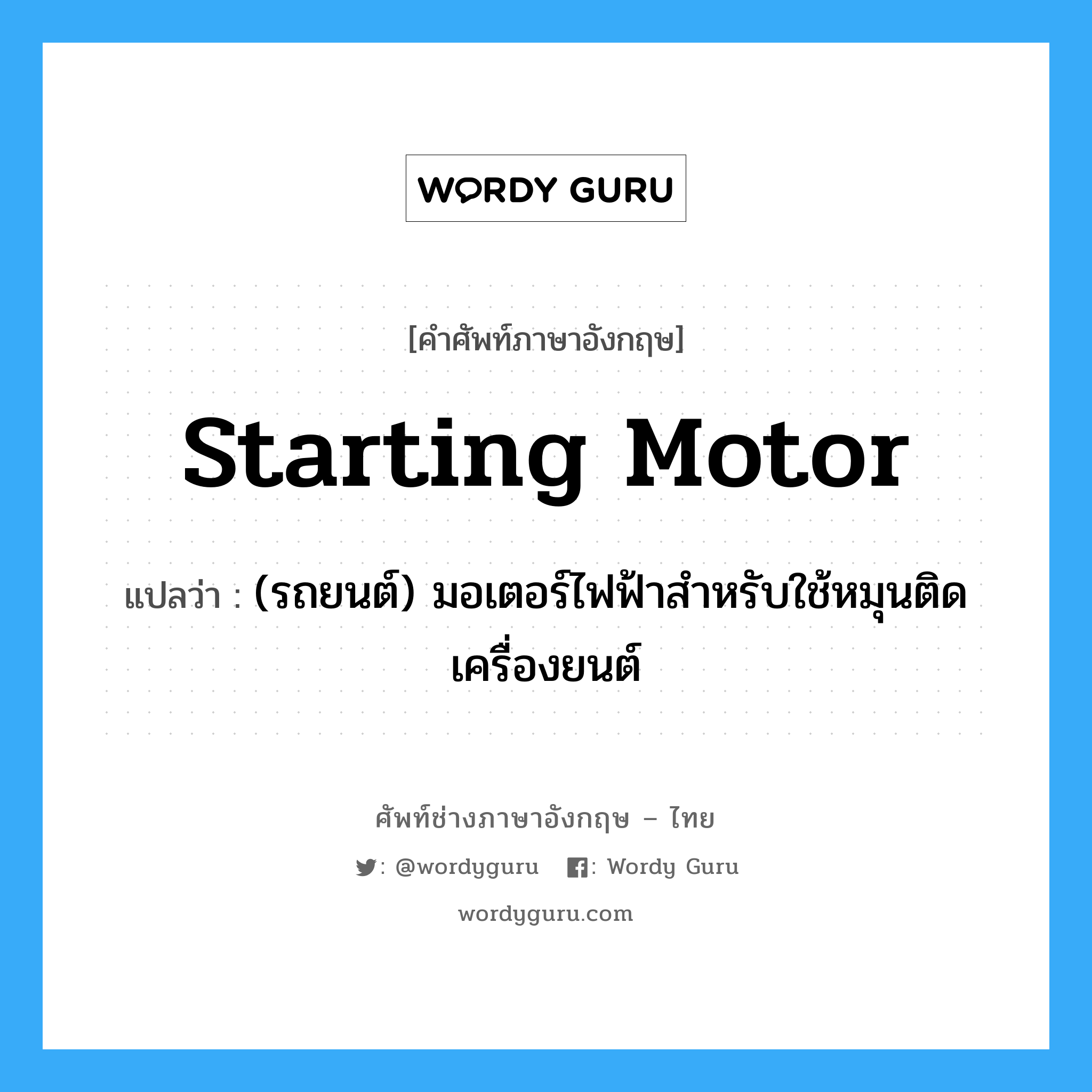 starting motor แปลว่า?, คำศัพท์ช่างภาษาอังกฤษ - ไทย starting motor คำศัพท์ภาษาอังกฤษ starting motor แปลว่า (รถยนต์) มอเตอร์ไฟฟ้าสำหรับใช้หมุนติดเครื่องยนต์