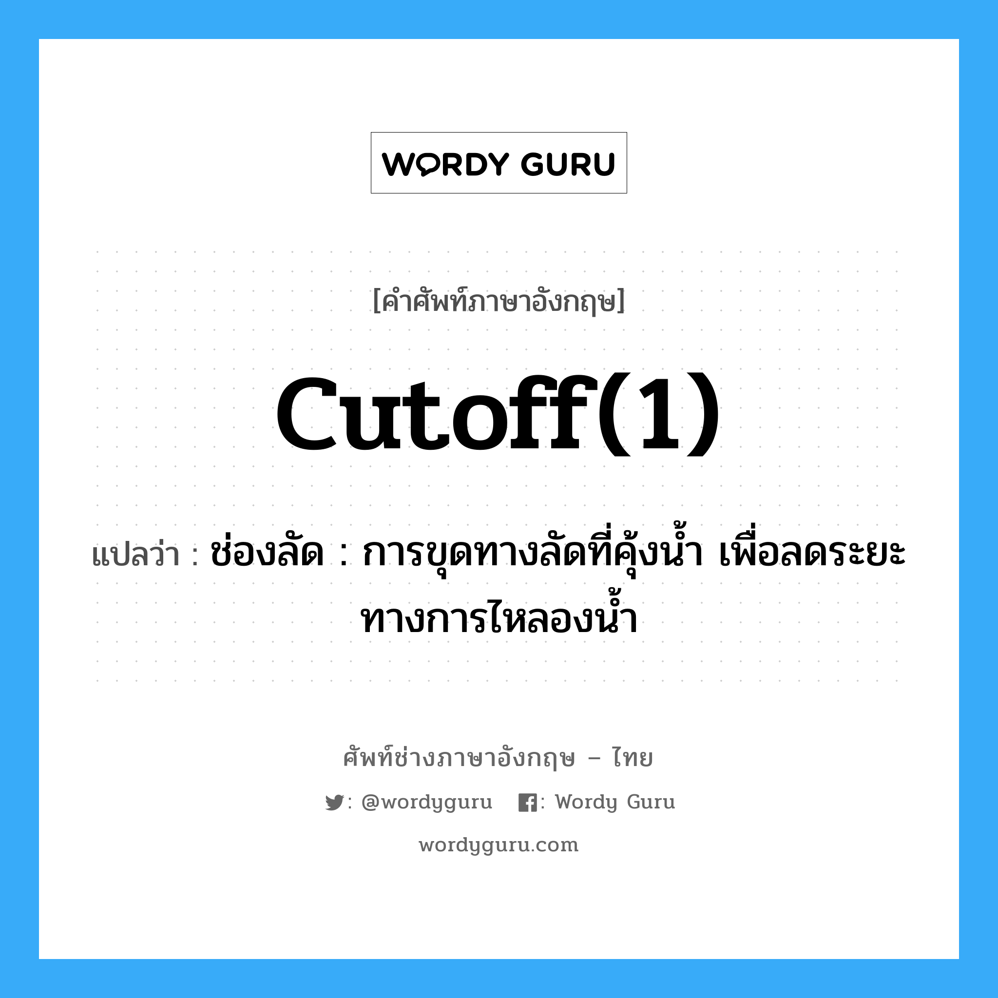 cutoff(1) แปลว่า?, คำศัพท์ช่างภาษาอังกฤษ - ไทย cutoff(1) คำศัพท์ภาษาอังกฤษ cutoff(1) แปลว่า ช่องลัด : การขุดทางลัดที่คุ้งน้ำ เพื่อลดระยะทางการไหลองน้ำ