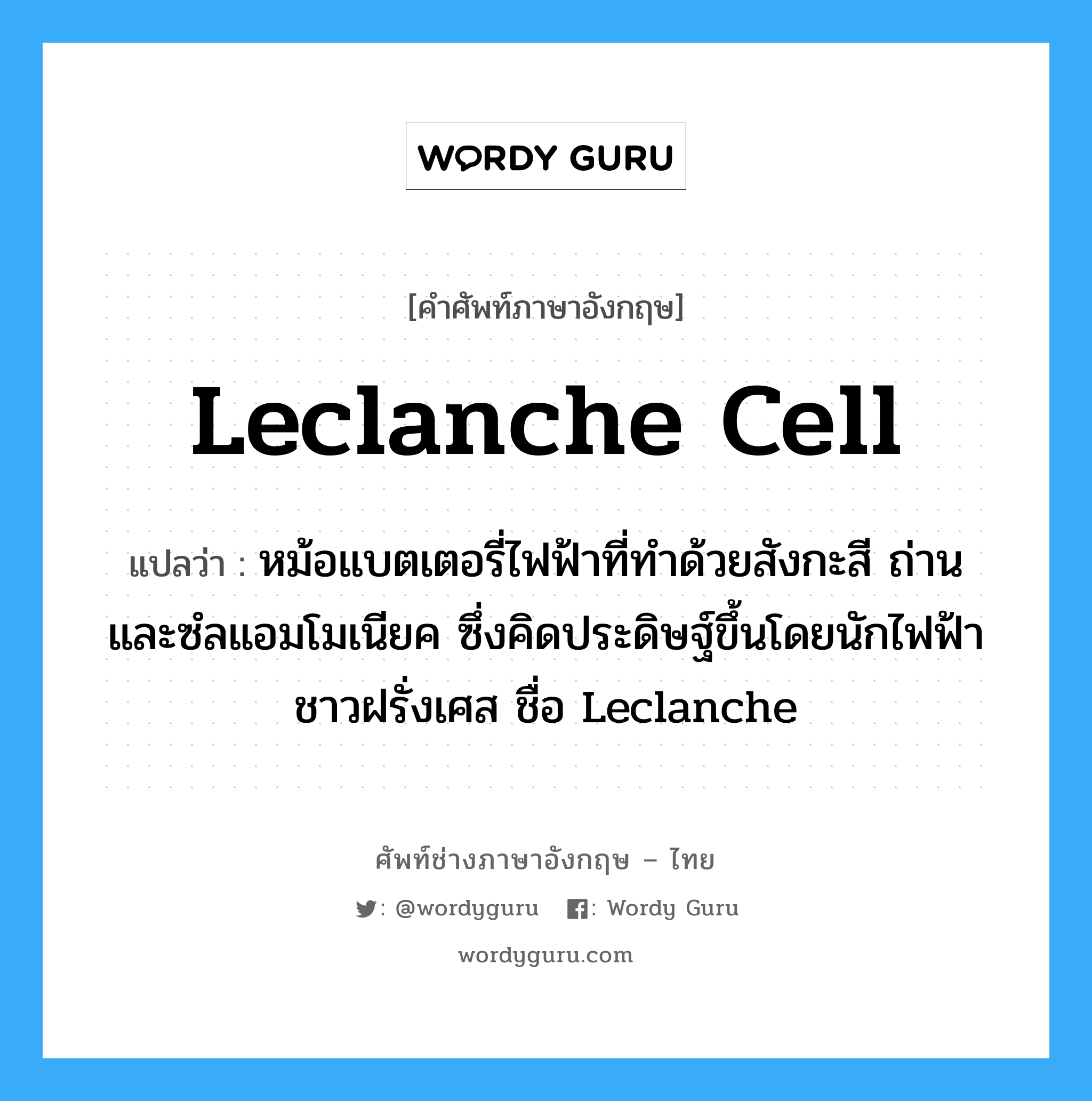 Leclanche cell แปลว่า?, คำศัพท์ช่างภาษาอังกฤษ - ไทย Leclanche cell คำศัพท์ภาษาอังกฤษ Leclanche cell แปลว่า หม้อแบตเตอรี่ไฟฟ้าที่ทำด้วยสังกะสี ถ่าน และซํลแอมโมเนียค ซึ่งคิดประดิษฐ์ขึ้นโดยนักไฟฟ้าชาวฝรั่งเศส ชื่อ Leclanche