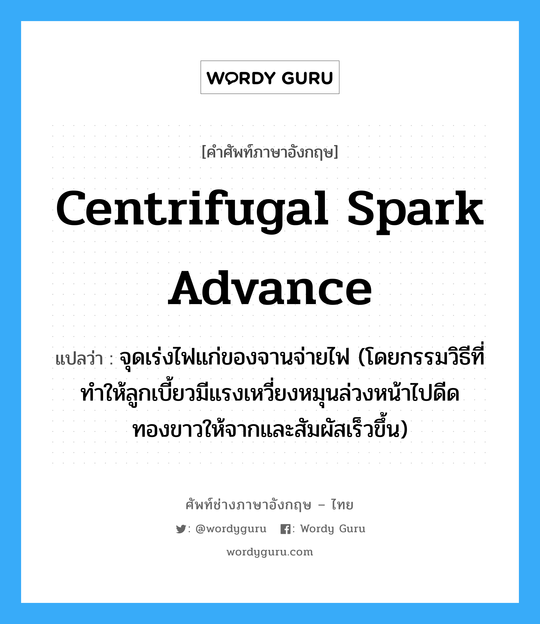 centrifugal spark advance แปลว่า?, คำศัพท์ช่างภาษาอังกฤษ - ไทย centrifugal spark advance คำศัพท์ภาษาอังกฤษ centrifugal spark advance แปลว่า จุดเร่งไฟแก่ของจานจ่ายไฟ (โดยกรรมวิธีที่ทำให้ลูกเบี้ยวมีแรงเหวี่ยงหมุนล่วงหน้าไปดีดทองขาวให้จากและสัมผัสเร็วขึ้น)