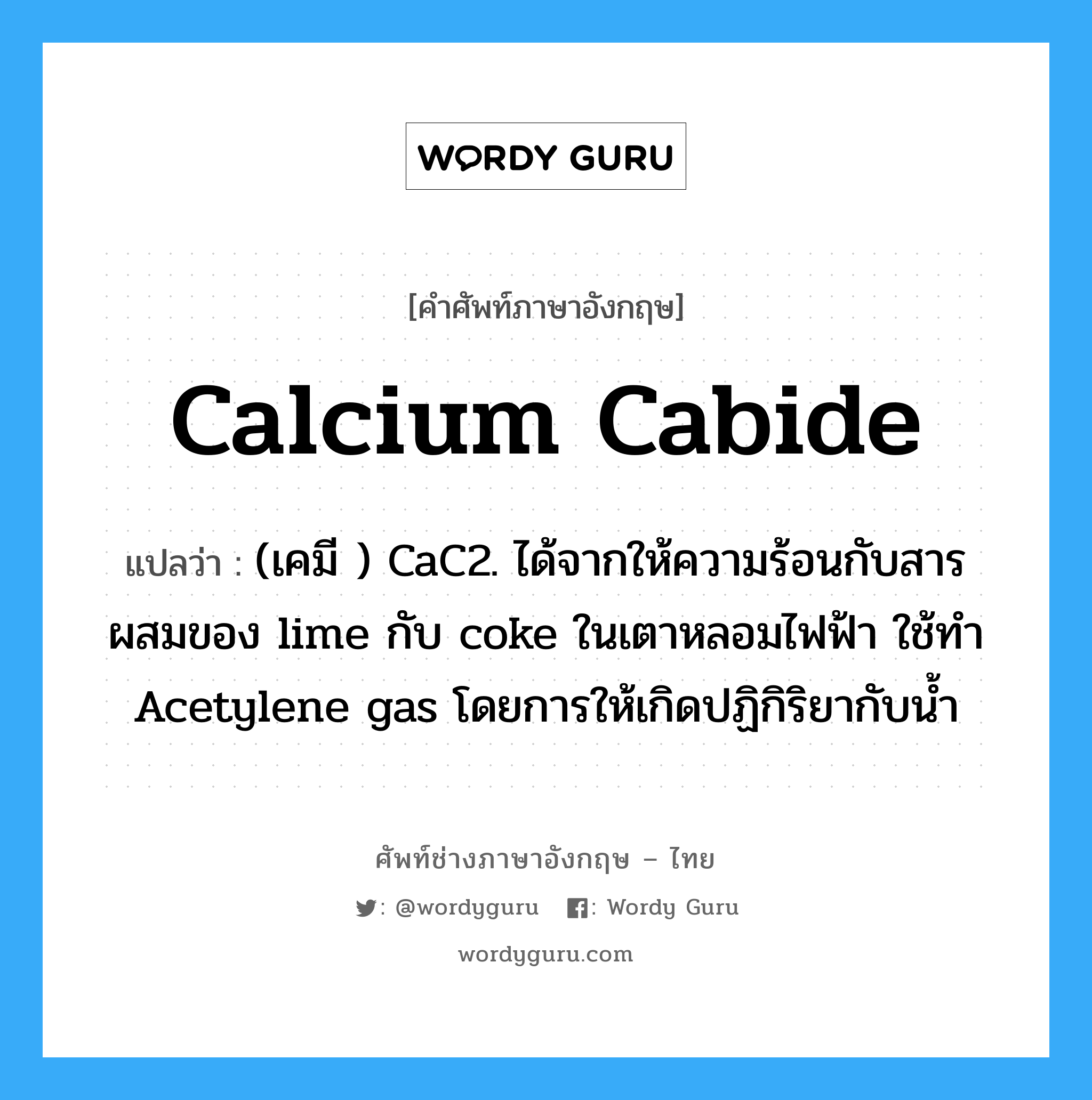 (เคมี ) CaC2. ได้จากให้ความร้อนกับสารผสมของ lime กับ coke ในเตาหลอมไฟฟ้า ใช้ทำ Acetylene gas โดยการให้เกิดปฏิกิริยากับน้ำ ภาษาอังกฤษ?, คำศัพท์ช่างภาษาอังกฤษ - ไทย (เคมี ) CaC2. ได้จากให้ความร้อนกับสารผสมของ lime กับ coke ในเตาหลอมไฟฟ้า ใช้ทำ Acetylene gas โดยการให้เกิดปฏิกิริยากับน้ำ คำศัพท์ภาษาอังกฤษ (เคมี ) CaC2. ได้จากให้ความร้อนกับสารผสมของ lime กับ coke ในเตาหลอมไฟฟ้า ใช้ทำ Acetylene gas โดยการให้เกิดปฏิกิริยากับน้ำ แปลว่า calcium cabide