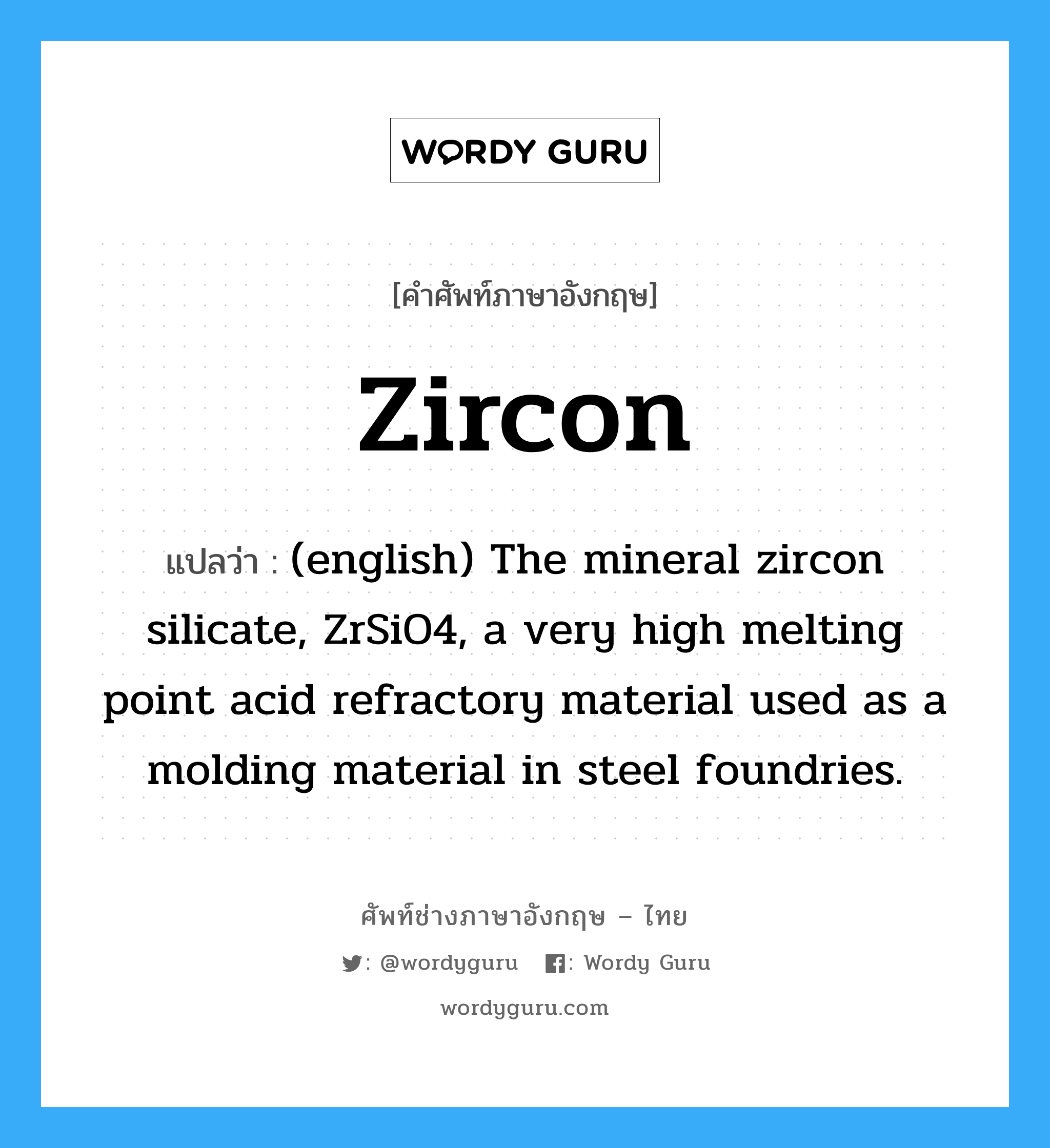 Zircon แปลว่า?, คำศัพท์ช่างภาษาอังกฤษ - ไทย Zircon คำศัพท์ภาษาอังกฤษ Zircon แปลว่า (english) The mineral zircon silicate, ZrSiO4, a very high melting point acid refractory material used as a molding material in steel foundries.