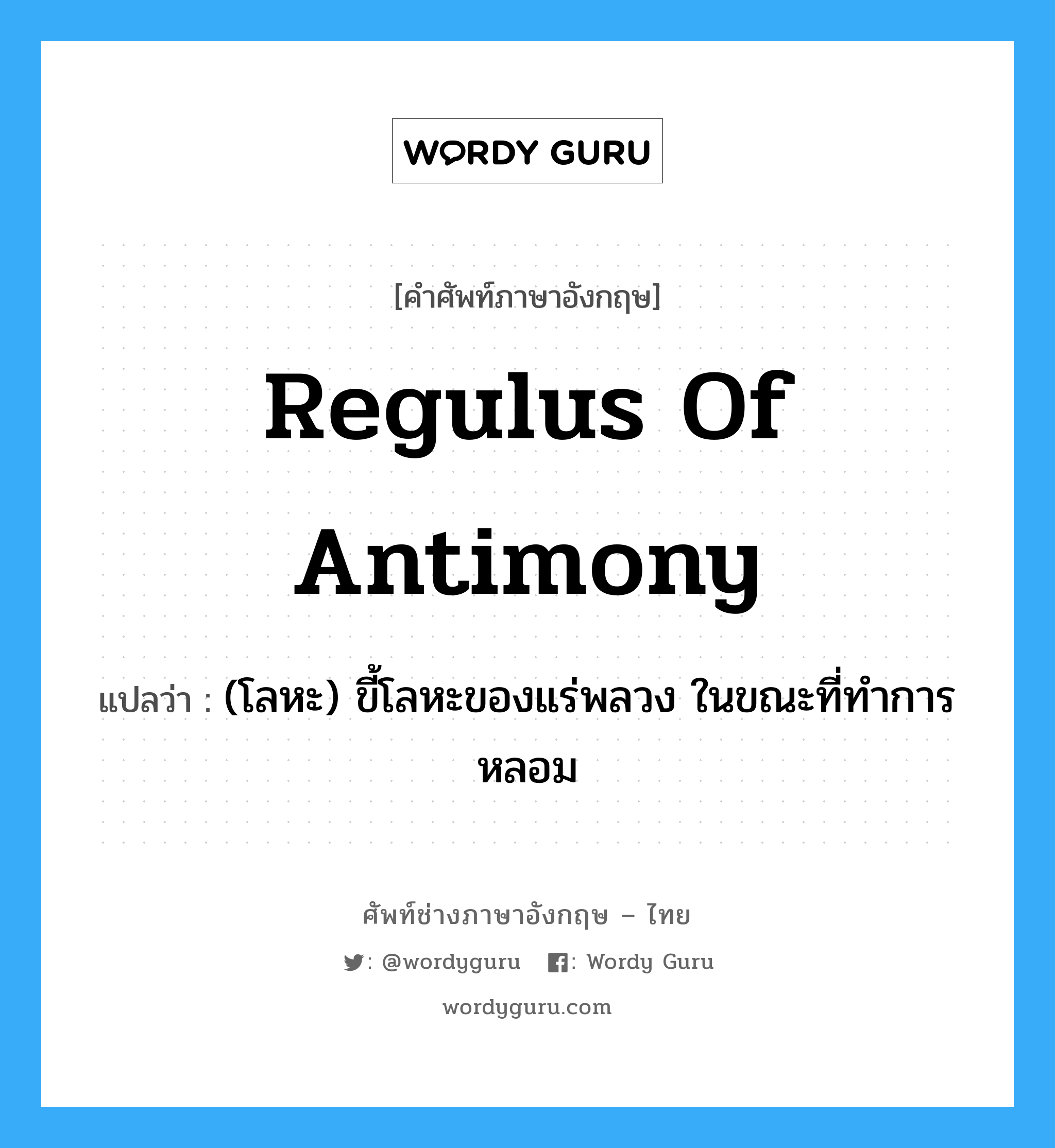 regulus of antimony แปลว่า?, คำศัพท์ช่างภาษาอังกฤษ - ไทย regulus of antimony คำศัพท์ภาษาอังกฤษ regulus of antimony แปลว่า (โลหะ) ขี้โลหะของแร่พลวง ในขณะที่ทำการหลอม