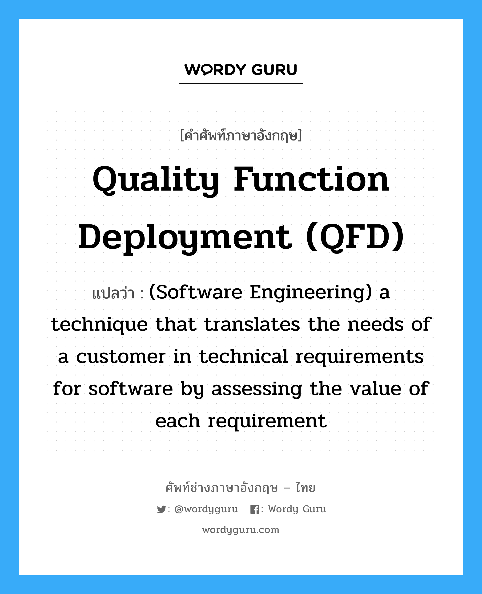 (Software Engineering) a technique that translates the needs of a customer in technical requirements for software by assessing the value of each requirement ภาษาอังกฤษ?, คำศัพท์ช่างภาษาอังกฤษ - ไทย (Software Engineering) a technique that translates the needs of a customer in technical requirements for software by assessing the value of each requirement คำศัพท์ภาษาอังกฤษ (Software Engineering) a technique that translates the needs of a customer in technical requirements for software by assessing the value of each requirement แปลว่า Quality function deployment (QFD)
