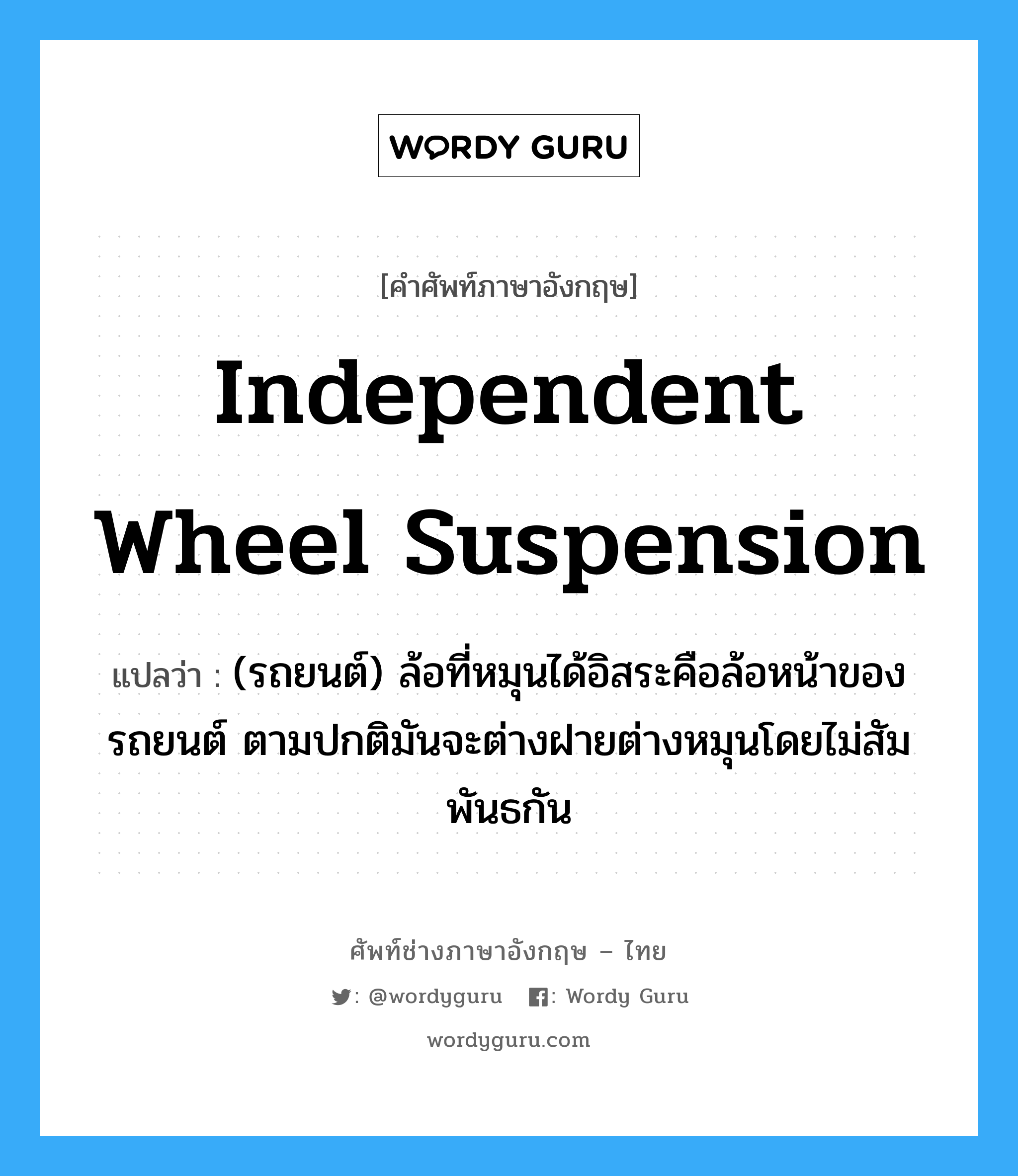 independent wheel suspension แปลว่า?, คำศัพท์ช่างภาษาอังกฤษ - ไทย independent wheel suspension คำศัพท์ภาษาอังกฤษ independent wheel suspension แปลว่า (รถยนต์) ล้อที่หมุนได้อิสระคือล้อหน้าของรถยนต์ ตามปกติมันจะต่างฝายต่างหมุนโดยไม่สัมพันธกัน