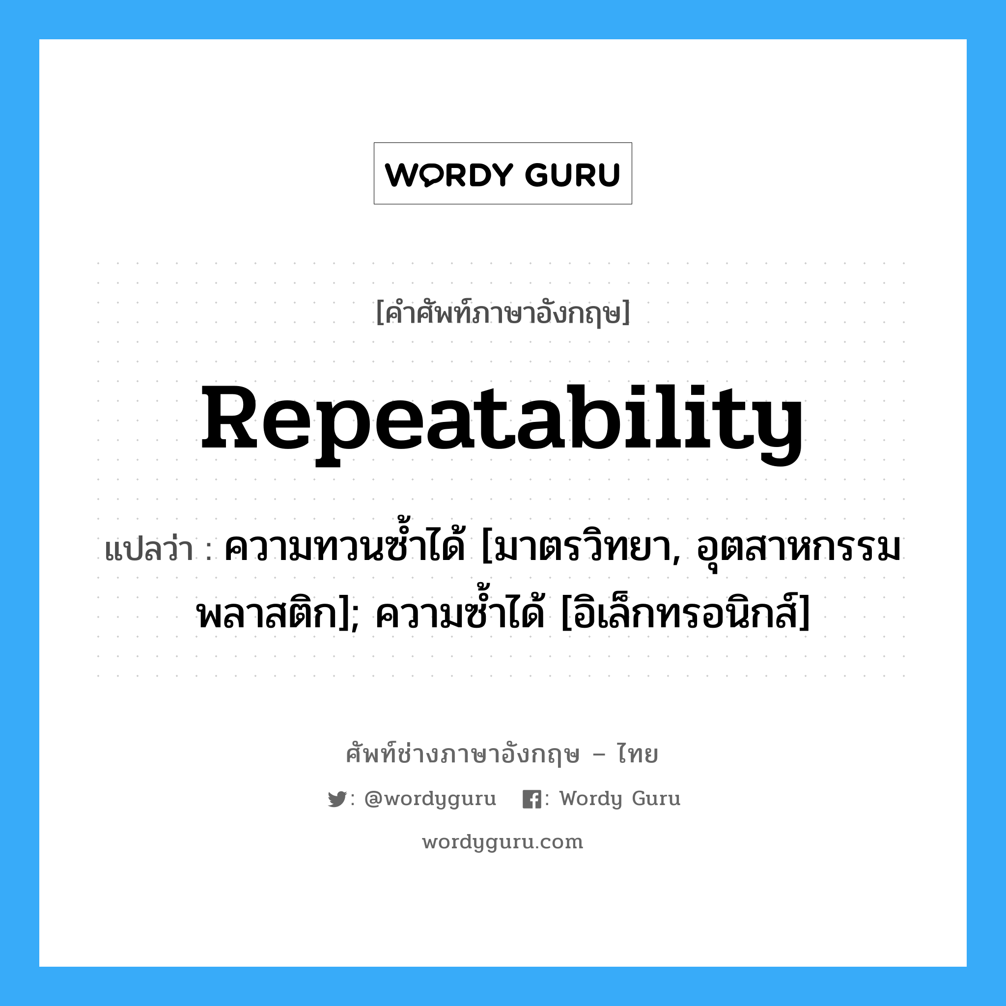 repeatability แปลว่า?, คำศัพท์ช่างภาษาอังกฤษ - ไทย repeatability คำศัพท์ภาษาอังกฤษ repeatability แปลว่า ความทวนซ้ำได้ [มาตรวิทยา, อุตสาหกรรมพลาสติก]; ความซ้ำได้ [อิเล็กทรอนิกส์]