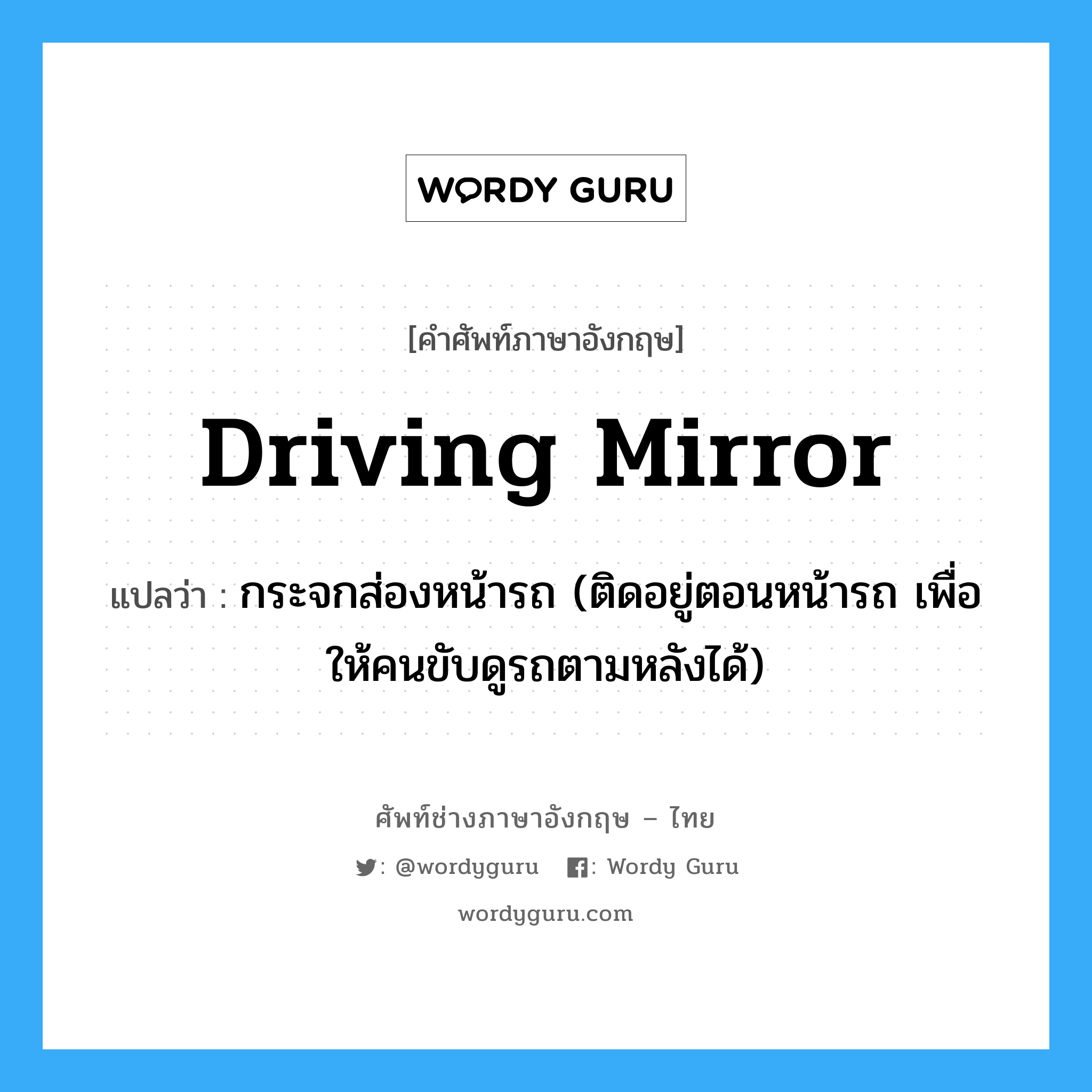 driving mirror แปลว่า?, คำศัพท์ช่างภาษาอังกฤษ - ไทย driving mirror คำศัพท์ภาษาอังกฤษ driving mirror แปลว่า กระจกส่องหน้ารถ (ติดอยู่ตอนหน้ารถ เพื่อให้คนขับดูรถตามหลังได้)