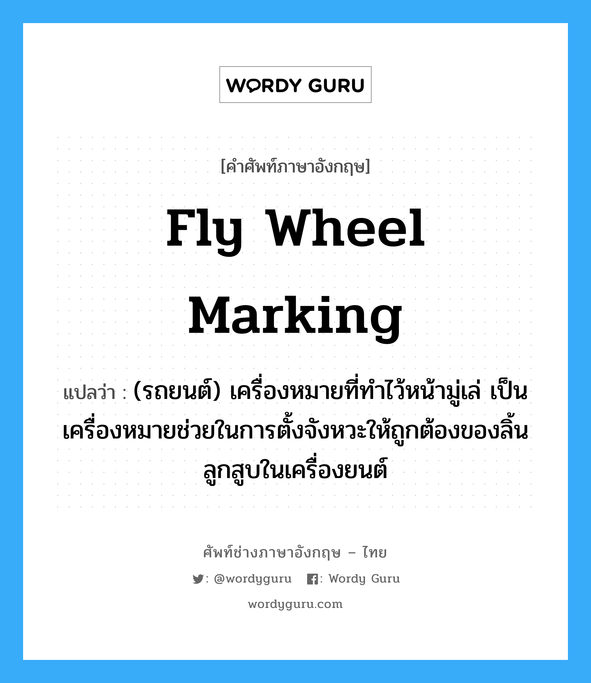 fly wheel marking แปลว่า?, คำศัพท์ช่างภาษาอังกฤษ - ไทย fly wheel marking คำศัพท์ภาษาอังกฤษ fly wheel marking แปลว่า (รถยนต์) เครื่องหมายที่ทำไว้หน้ามู่เล่ เป็นเครื่องหมายช่วยในการตั้งจังหวะให้ถูกต้องของลิ้นลูกสูบในเครื่องยนต์