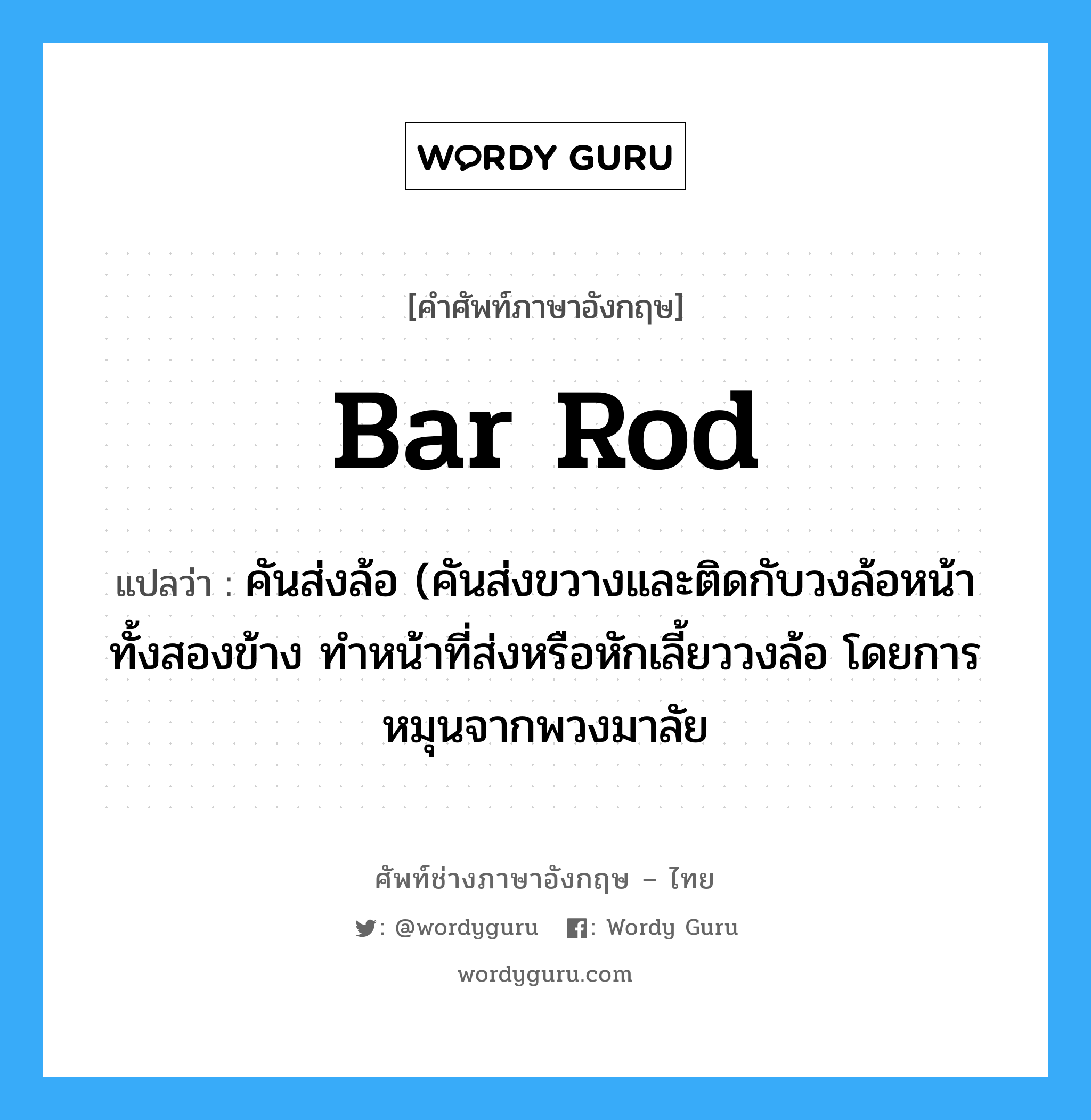 bar rod แปลว่า?, คำศัพท์ช่างภาษาอังกฤษ - ไทย bar rod คำศัพท์ภาษาอังกฤษ bar rod แปลว่า คันส่งล้อ (คันส่งขวางและติดกับวงล้อหน้าทั้งสองข้าง ทำหน้าที่ส่งหรือหักเลี้ยววงล้อ โดยการหมุนจากพวงมาลัย