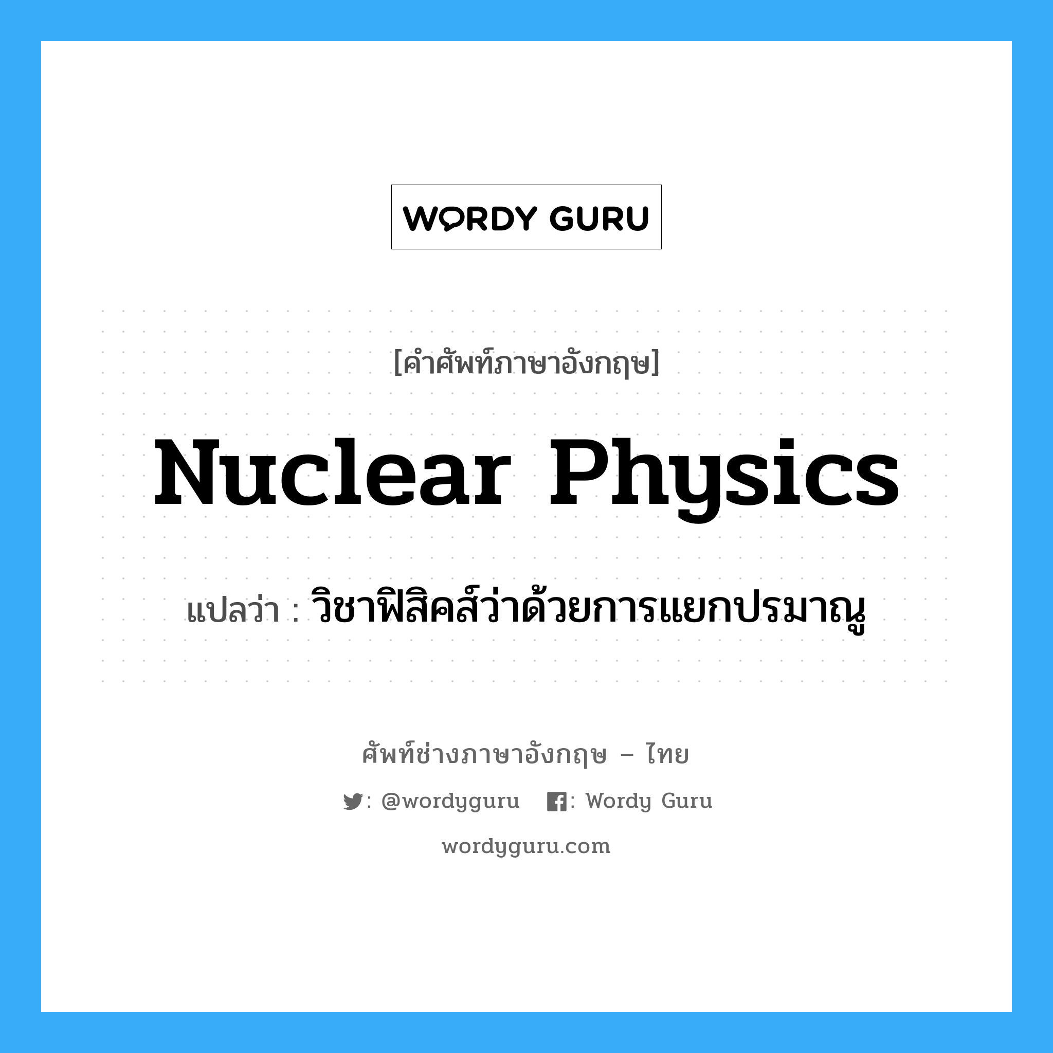 วิชาฟิสิคส์ว่าด้วยการแยกปรมาณู ภาษาอังกฤษ?, คำศัพท์ช่างภาษาอังกฤษ - ไทย วิชาฟิสิคส์ว่าด้วยการแยกปรมาณู คำศัพท์ภาษาอังกฤษ วิชาฟิสิคส์ว่าด้วยการแยกปรมาณู แปลว่า nuclear physics