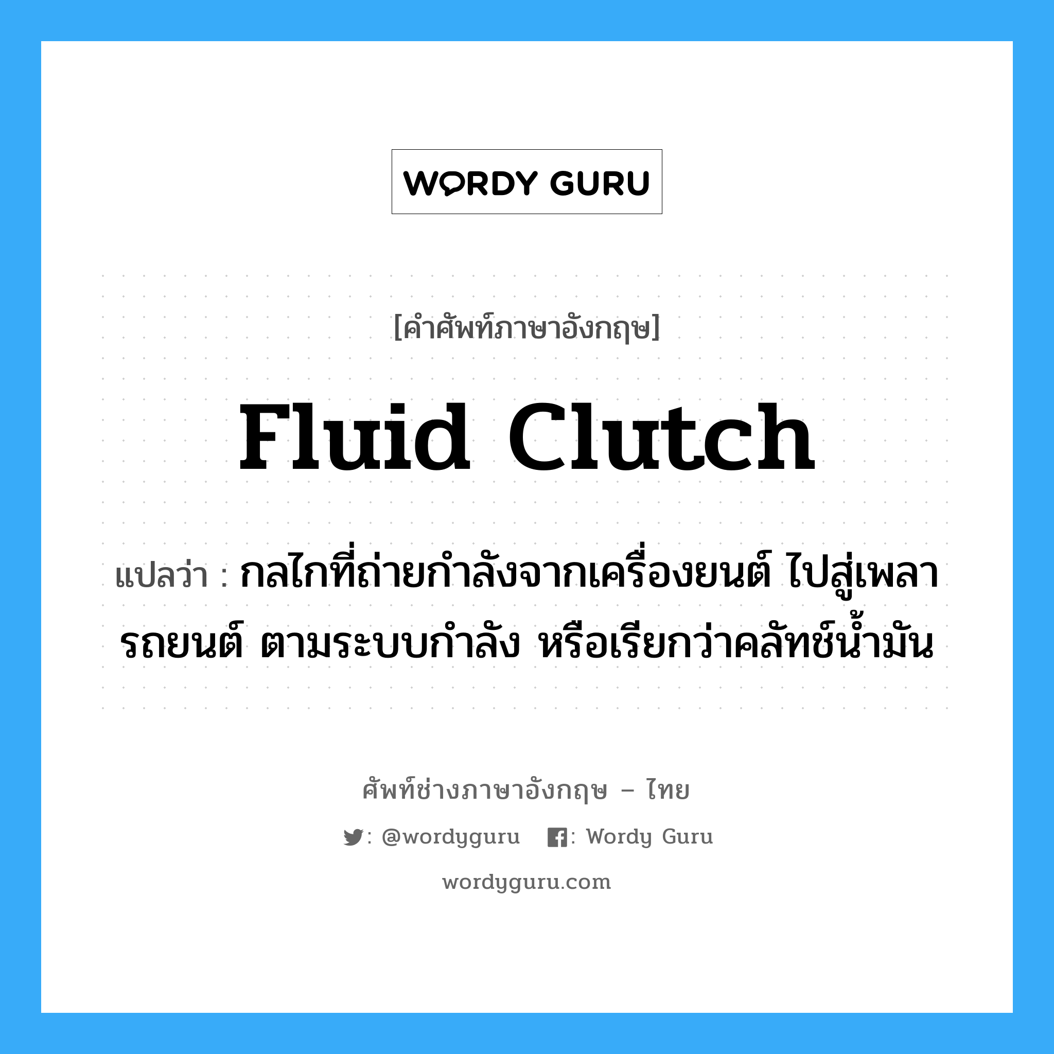 fluid clutch แปลว่า?, คำศัพท์ช่างภาษาอังกฤษ - ไทย fluid clutch คำศัพท์ภาษาอังกฤษ fluid clutch แปลว่า กลไกที่ถ่ายกำลังจากเครื่องยนต์ ไปสู่เพลารถยนต์ ตามระบบกำลัง หรือเรียกว่าคลัทช์น้ำมัน