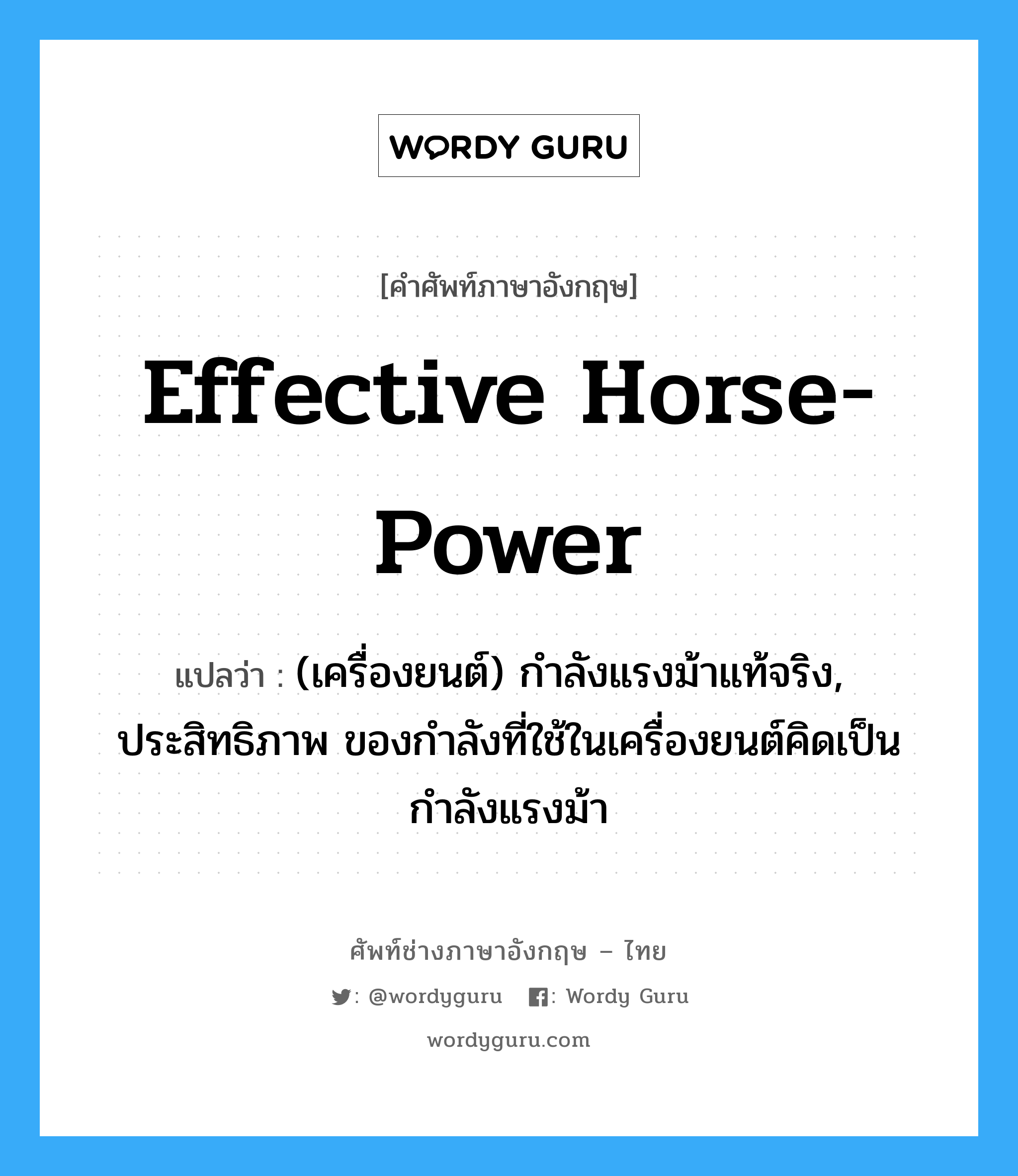 effective horse-power แปลว่า?, คำศัพท์ช่างภาษาอังกฤษ - ไทย effective horse-power คำศัพท์ภาษาอังกฤษ effective horse-power แปลว่า (เครื่องยนต์) กำลังแรงม้าแท้จริง, ประสิทธิภาพ ของกำลังที่ใช้ในเครื่องยนต์คิดเป็นกำลังแรงม้า