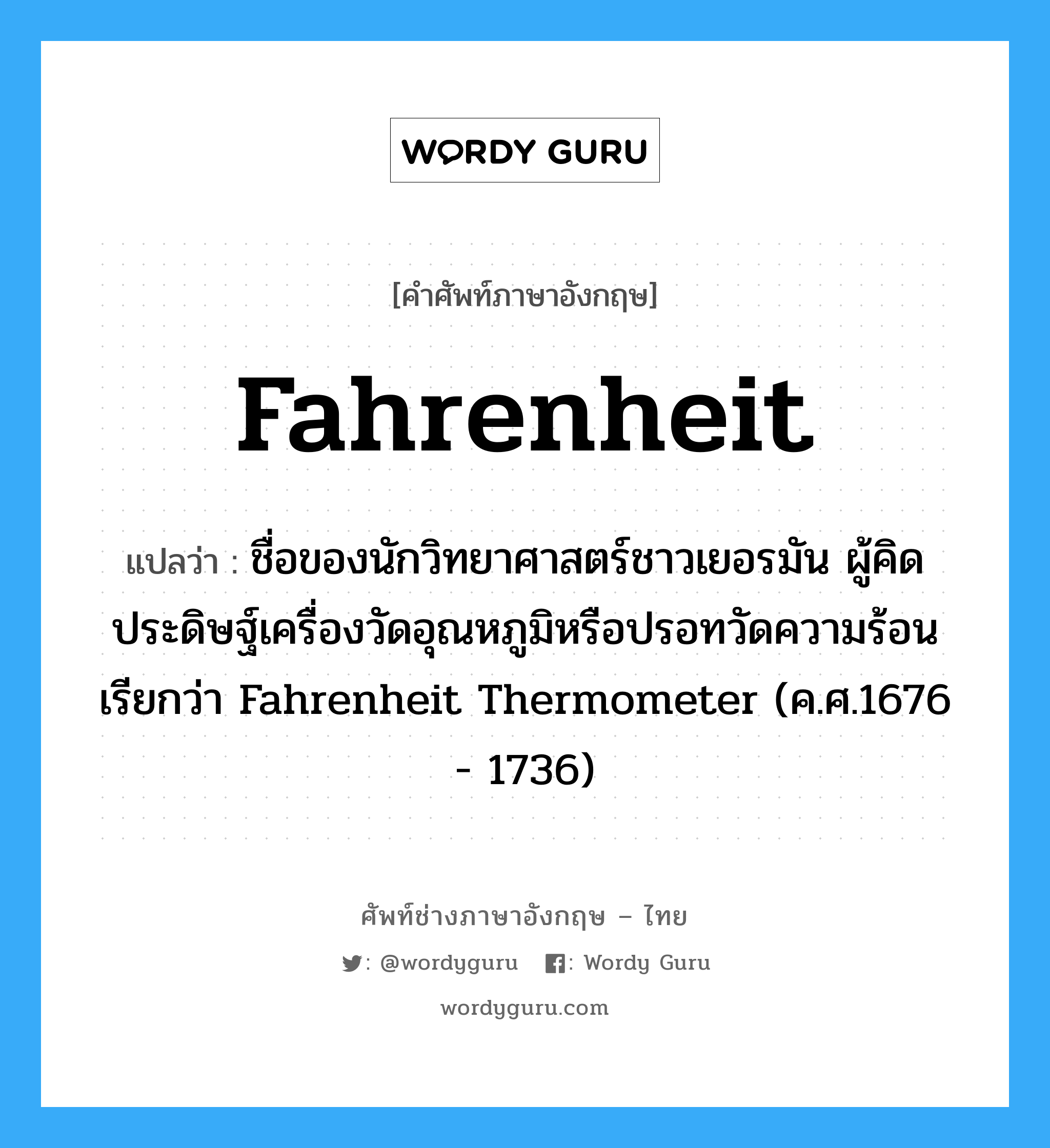 ชื่อของนักวิทยาศาสตร์ชาวเยอรมัน ผู้คิดประดิษฐ์เครื่องวัดอุณหภูมิหรือปรอทวัดความร้อนเรียกว่า Fahrenheit Thermometer (ค.ศ.1676 - 1736) ภาษาอังกฤษ?, คำศัพท์ช่างภาษาอังกฤษ - ไทย ชื่อของนักวิทยาศาสตร์ชาวเยอรมัน ผู้คิดประดิษฐ์เครื่องวัดอุณหภูมิหรือปรอทวัดความร้อนเรียกว่า Fahrenheit Thermometer (ค.ศ.1676 - 1736) คำศัพท์ภาษาอังกฤษ ชื่อของนักวิทยาศาสตร์ชาวเยอรมัน ผู้คิดประดิษฐ์เครื่องวัดอุณหภูมิหรือปรอทวัดความร้อนเรียกว่า Fahrenheit Thermometer (ค.ศ.1676 - 1736) แปลว่า Fahrenheit