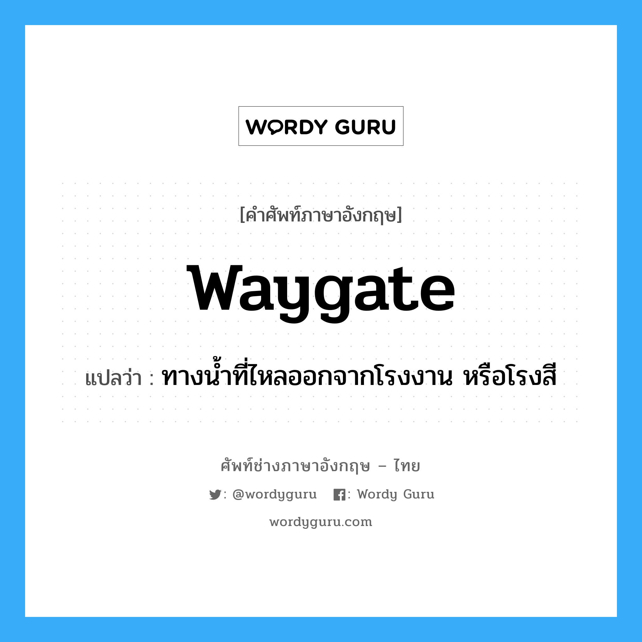waygate แปลว่า?, คำศัพท์ช่างภาษาอังกฤษ - ไทย waygate คำศัพท์ภาษาอังกฤษ waygate แปลว่า ทางน้ำที่ไหลออกจากโรงงาน หรือโรงสี