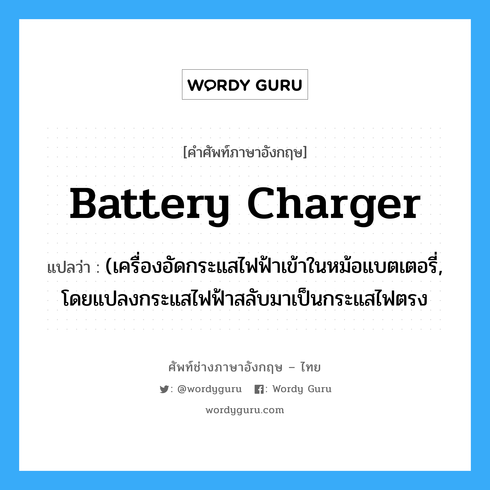 battery charger แปลว่า?, คำศัพท์ช่างภาษาอังกฤษ - ไทย battery charger คำศัพท์ภาษาอังกฤษ battery charger แปลว่า (เครื่องอัดกระแสไฟฟ้าเข้าในหม้อแบตเตอรี่, โดยแปลงกระแสไฟฟ้าสลับมาเป็นกระแสไฟตรง