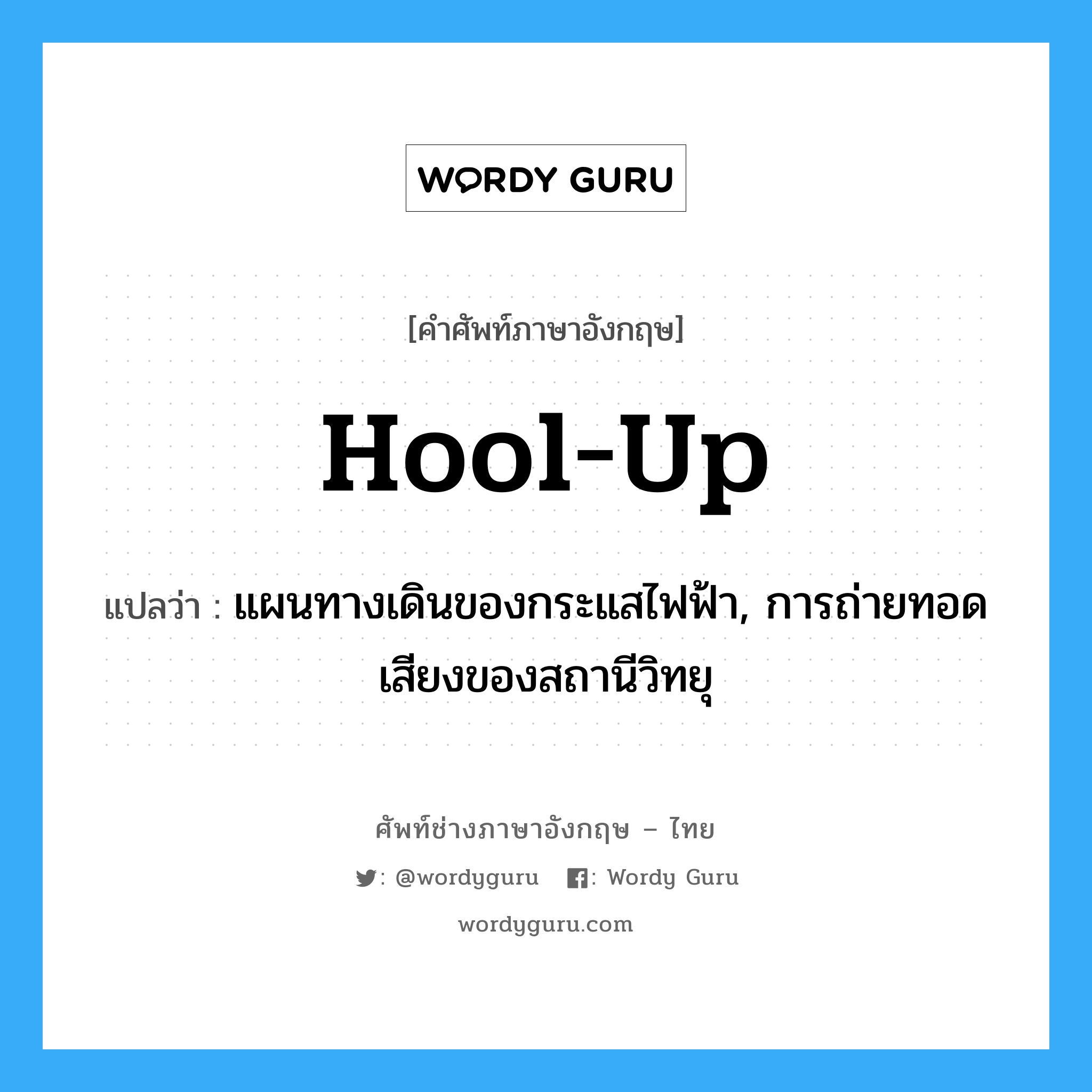 hool-up แปลว่า?, คำศัพท์ช่างภาษาอังกฤษ - ไทย hool-up คำศัพท์ภาษาอังกฤษ hool-up แปลว่า แผนทางเดินของกระแสไฟฟ้า, การถ่ายทอดเสียงของสถานีวิทยุ