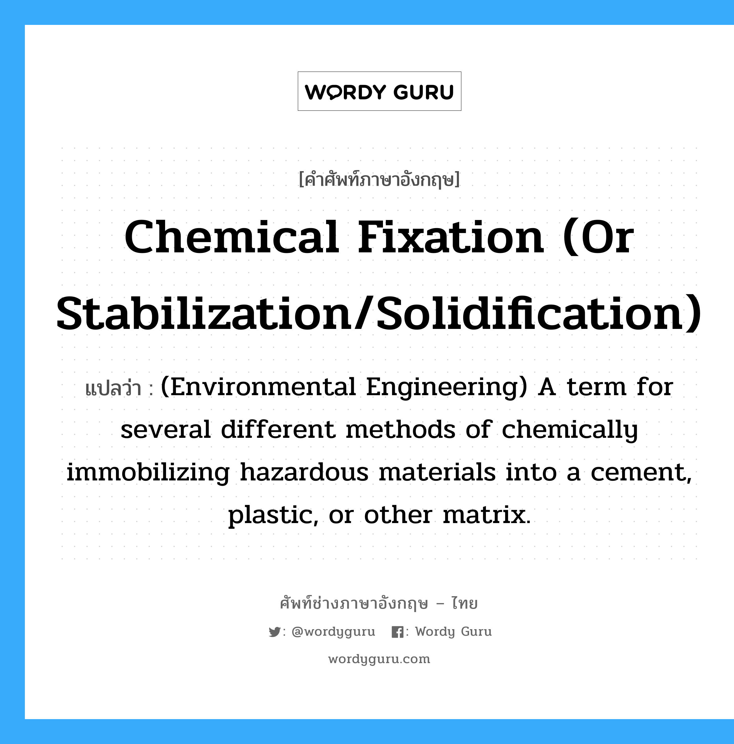 Chemical fixation (or stabilization/solidification) แปลว่า?, คำศัพท์ช่างภาษาอังกฤษ - ไทย Chemical fixation (or stabilization/solidification) คำศัพท์ภาษาอังกฤษ Chemical fixation (or stabilization/solidification) แปลว่า (Environmental Engineering) A term for several different methods of chemically immobilizing hazardous materials into a cement, plastic, or other matrix.
