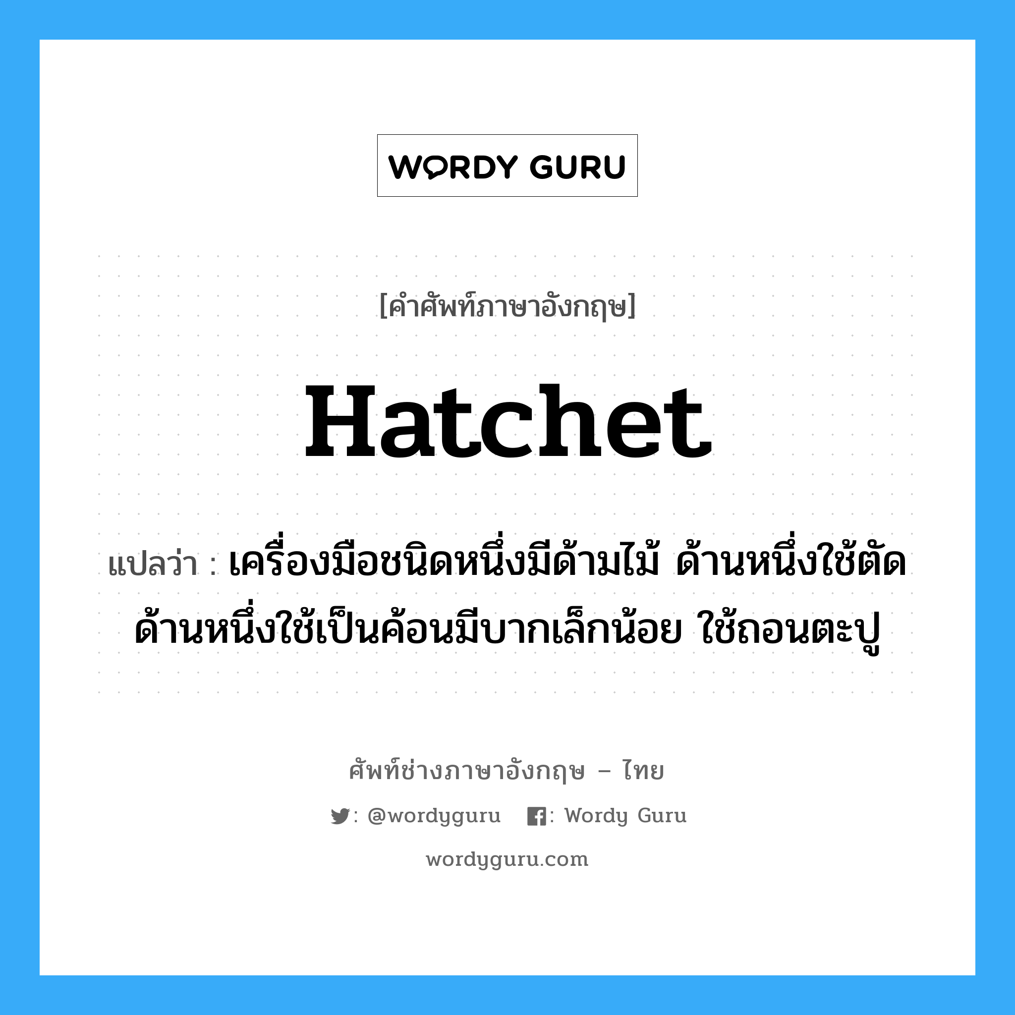 hatchet แปลว่า?, คำศัพท์ช่างภาษาอังกฤษ - ไทย hatchet คำศัพท์ภาษาอังกฤษ hatchet แปลว่า เครื่องมือชนิดหนึ่งมีด้ามไม้ ด้านหนึ่งใช้ตัด ด้านหนึ่งใช้เป็นค้อนมีบากเล็กน้อย ใช้ถอนตะปู