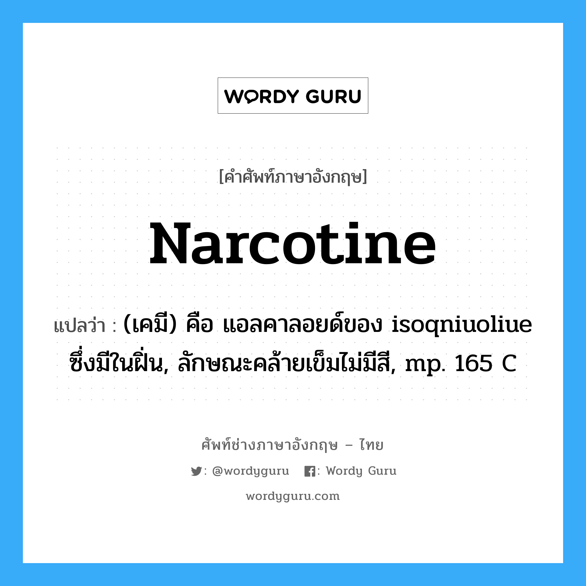 narcotine แปลว่า?, คำศัพท์ช่างภาษาอังกฤษ - ไทย narcotine คำศัพท์ภาษาอังกฤษ narcotine แปลว่า (เคมี) คือ แอลคาลอยด์ของ isoqniuoliue ซึ่งมีในฝิ่น, ลักษณะคล้ายเข็มไม่มีสี, mp. 165 C