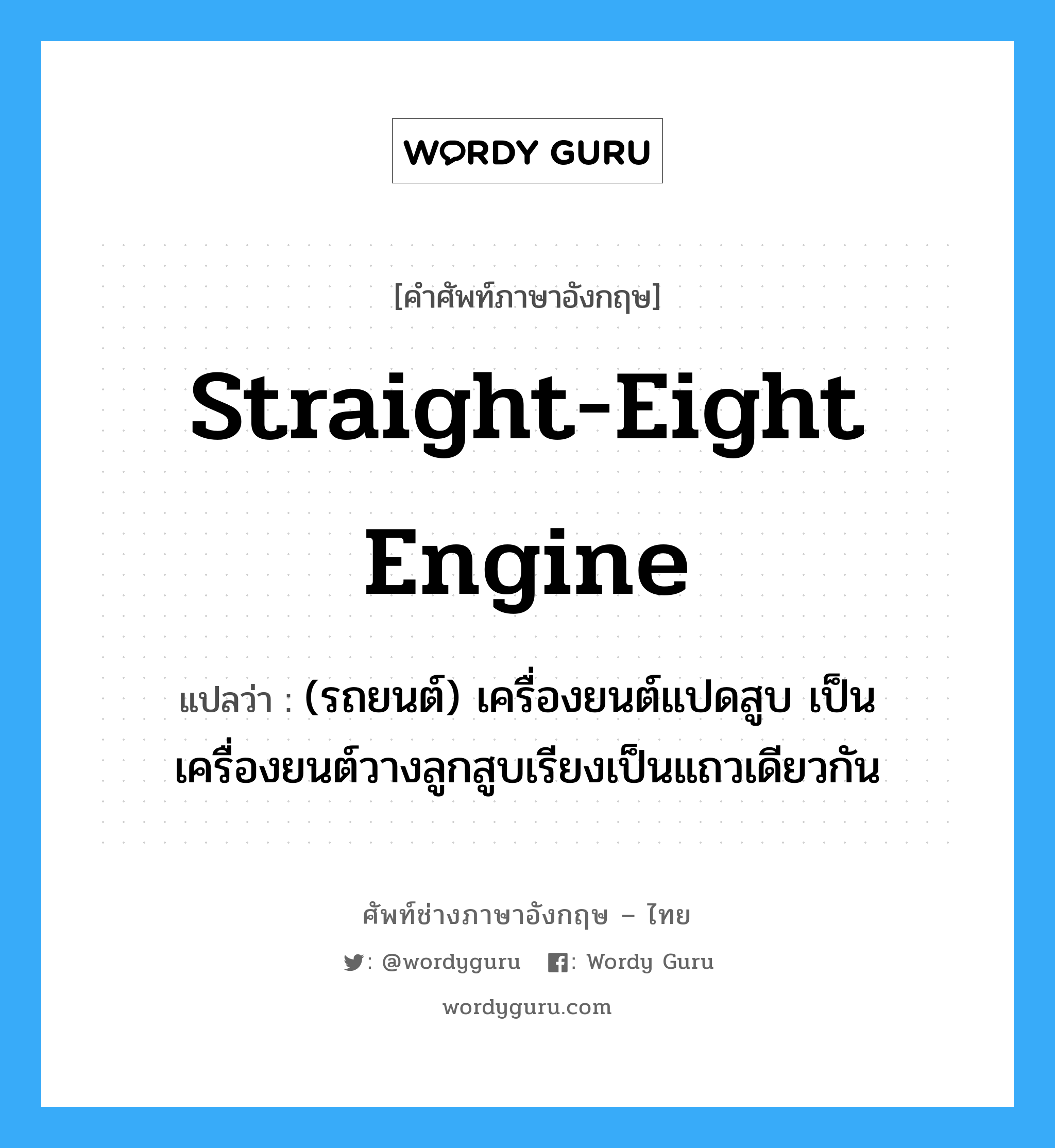 straight-eight engine แปลว่า?, คำศัพท์ช่างภาษาอังกฤษ - ไทย straight-eight engine คำศัพท์ภาษาอังกฤษ straight-eight engine แปลว่า (รถยนต์) เครื่องยนต์แปดสูบ เป็นเครื่องยนต์วางลูกสูบเรียงเป็นแถวเดียวกัน