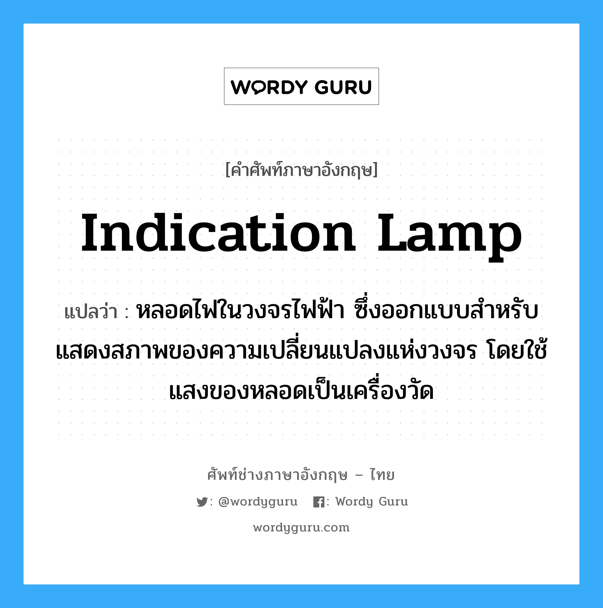 indication lamp แปลว่า?, คำศัพท์ช่างภาษาอังกฤษ - ไทย indication lamp คำศัพท์ภาษาอังกฤษ indication lamp แปลว่า หลอดไฟในวงจรไฟฟ้า ซึ่งออกแบบสำหรับแสดงสภาพของความเปลี่ยนแปลงแห่งวงจร โดยใช้แสงของหลอดเป็นเครื่องวัด